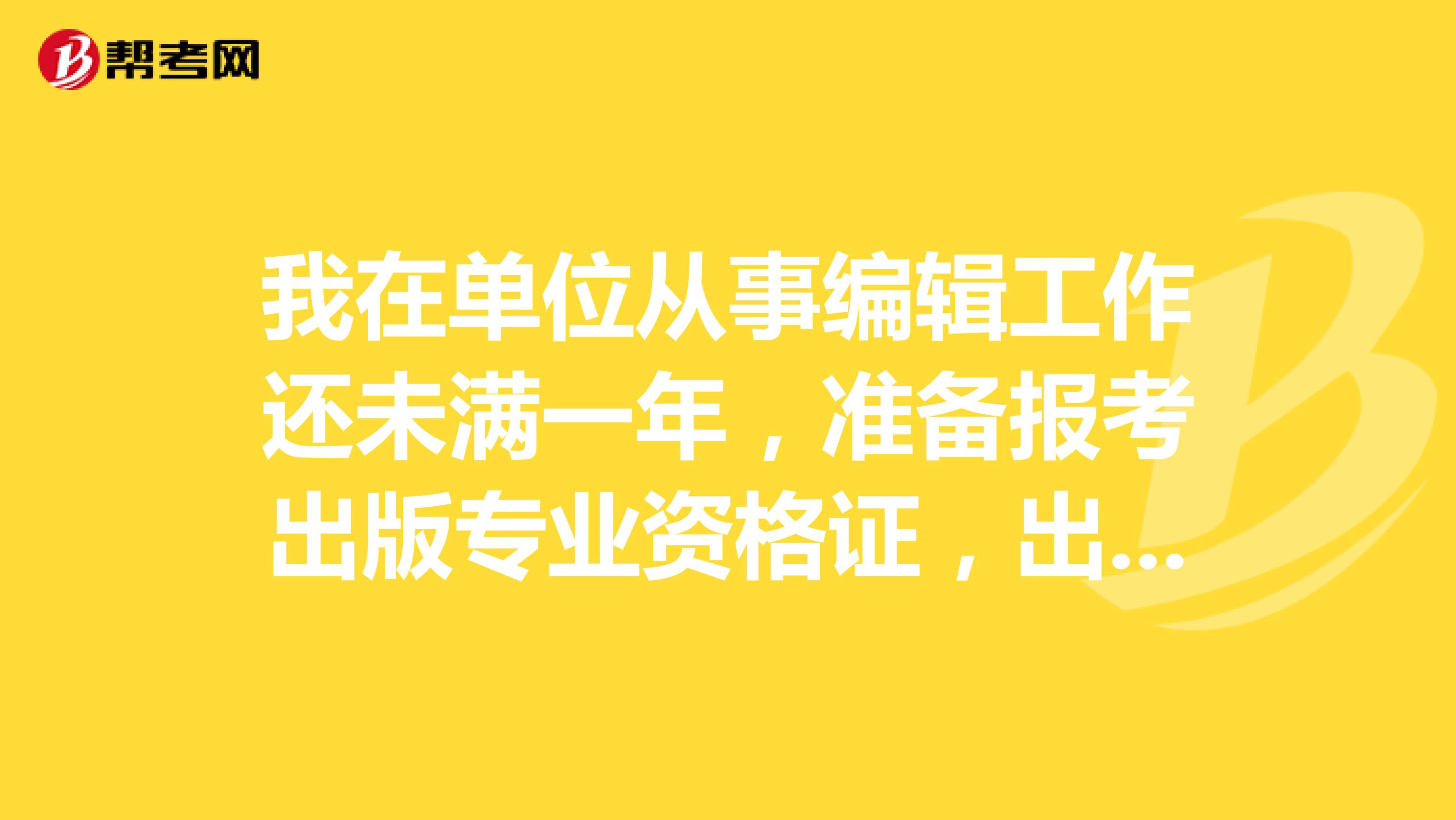 我在单位从事编辑工作还未满一年，准备报考出版专业资格证，出版专业资格考试报名表怎么填？