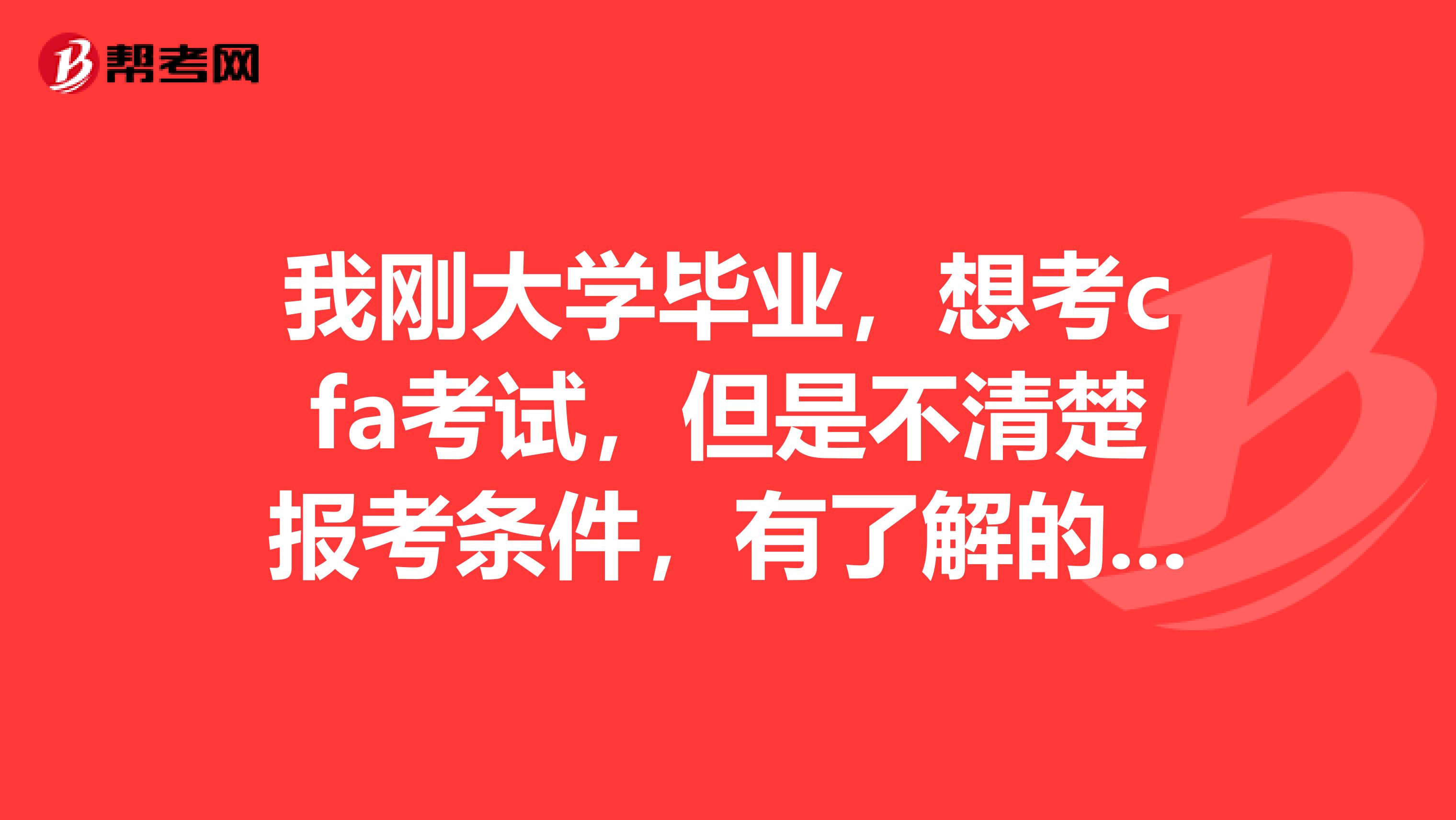 我刚大学毕业,想考cfa考试,但是不清楚报考条件,有了解的吗?