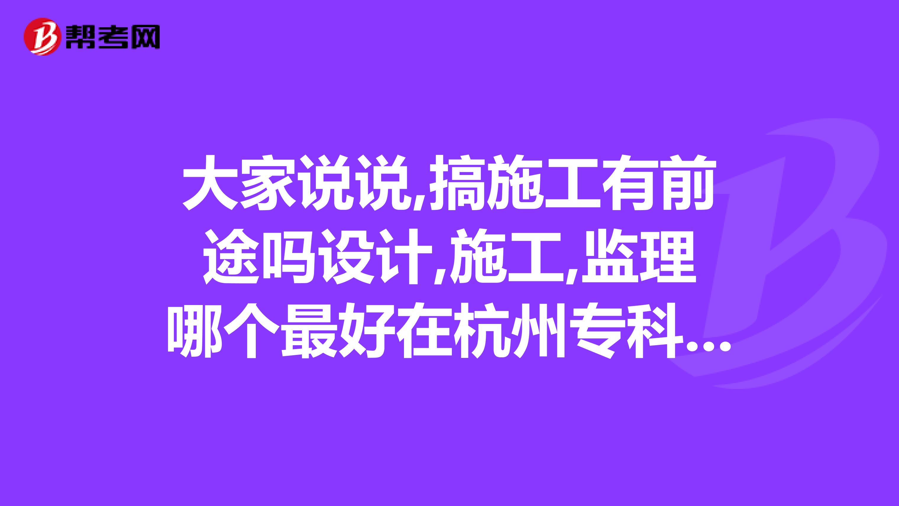 大家说说,搞施工有前途吗设计,施工,监理哪个最好在杭州专科应届生能找到工作吗