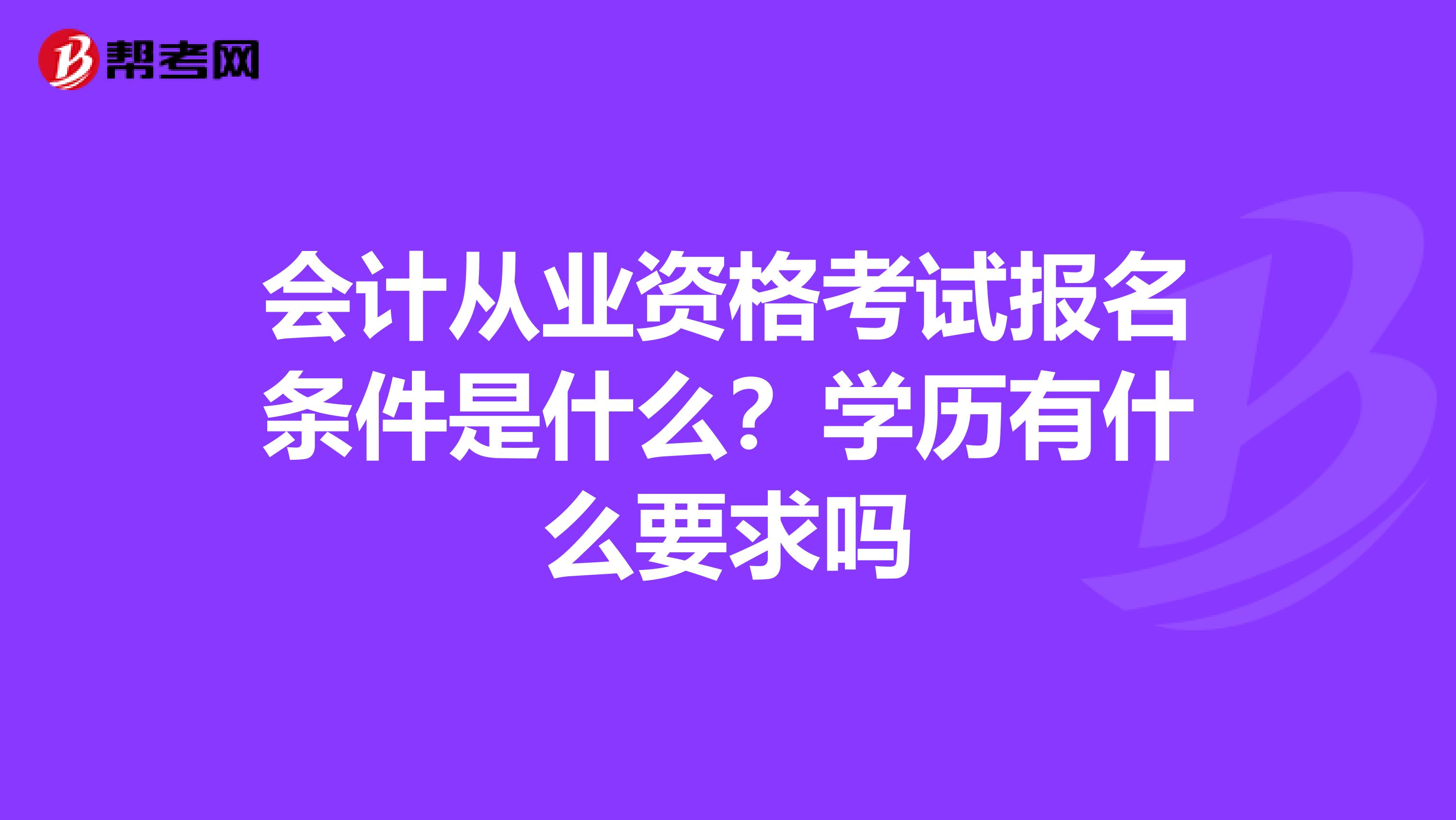 会计从业资格考试报名条件是什么?学历有什么要求吗