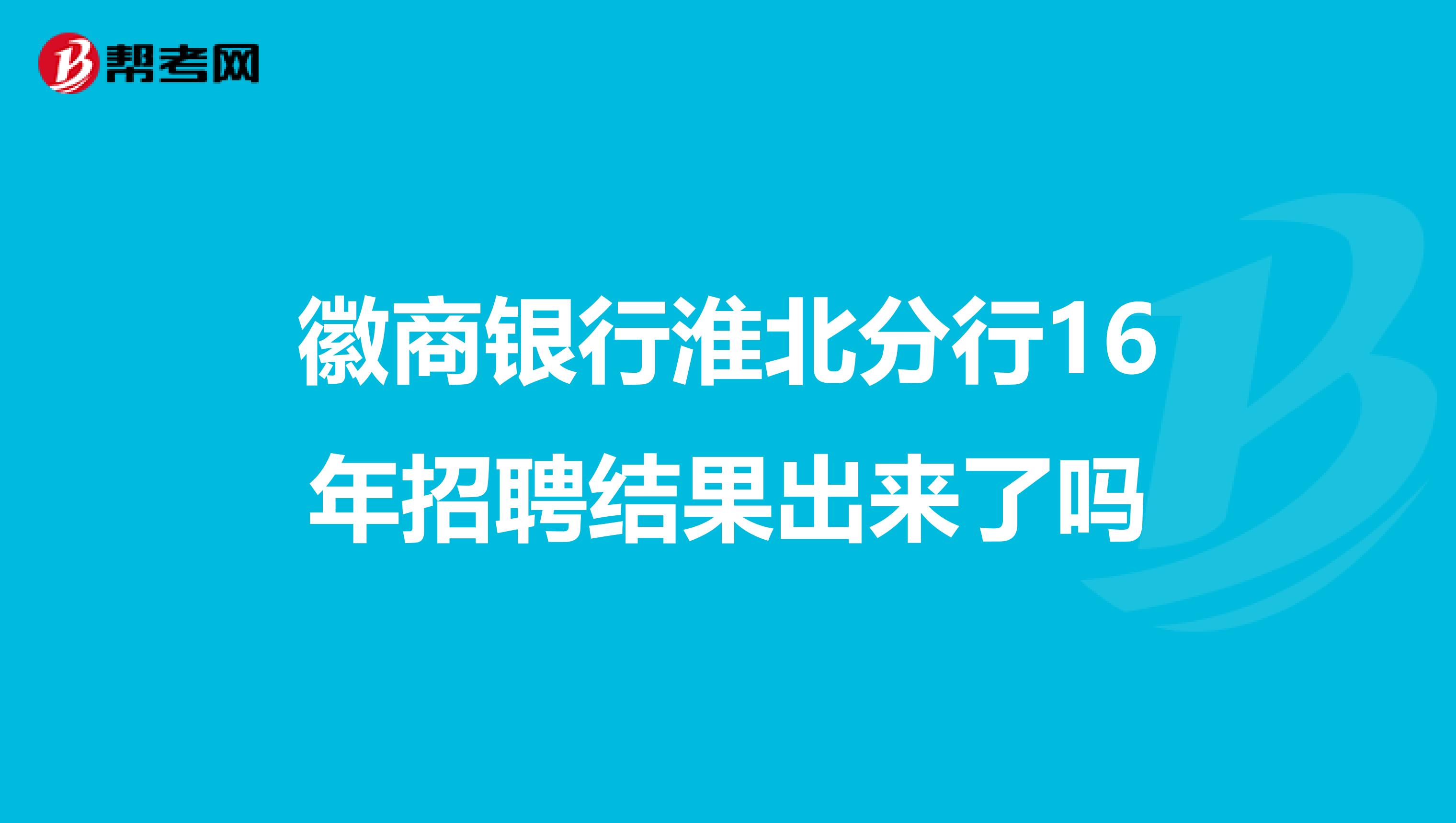 徽商银行淮北分行16年招聘结果出来了吗