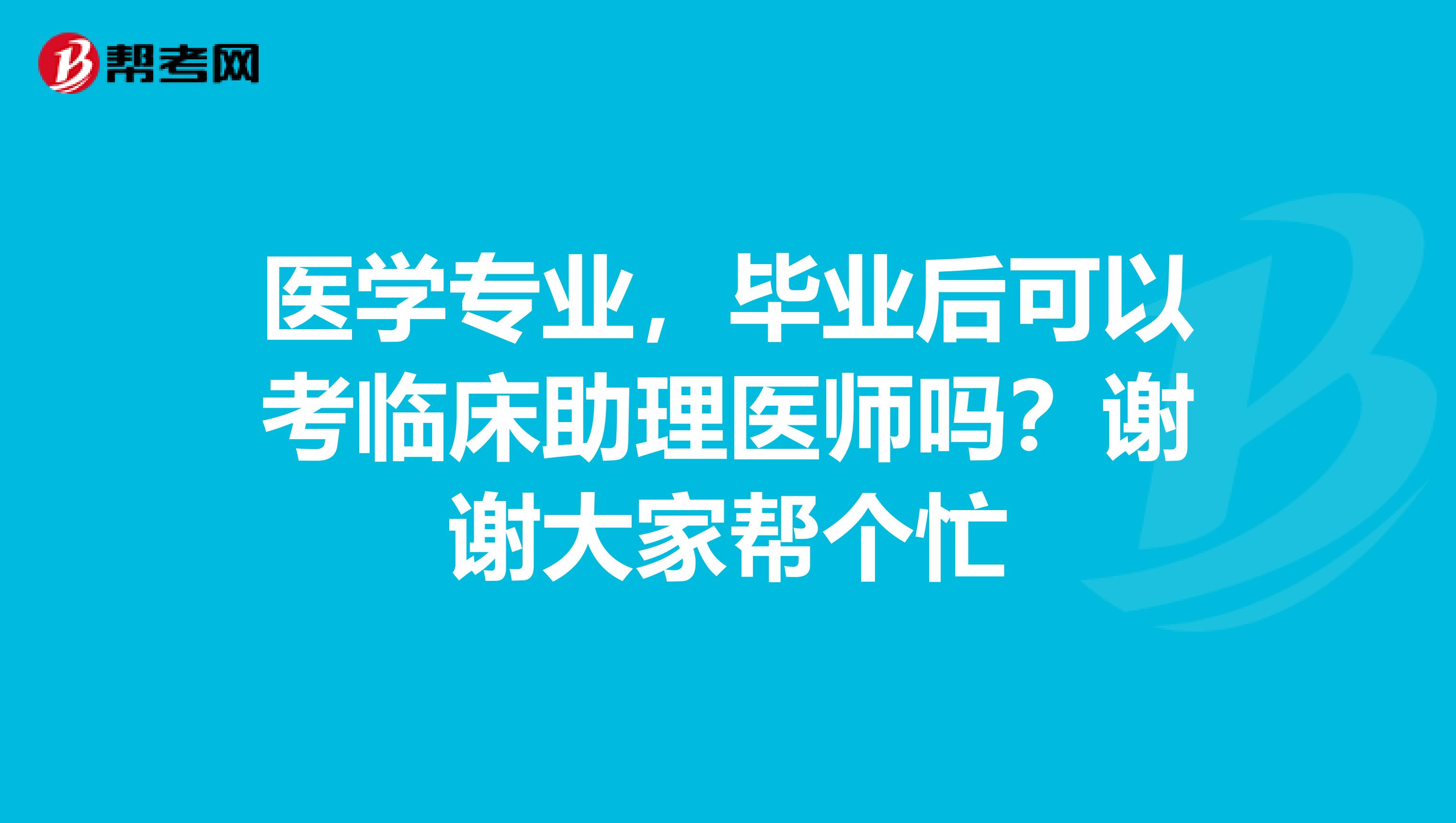 医学专业，毕业后可以考临床助理医师吗？谢谢大家帮个忙