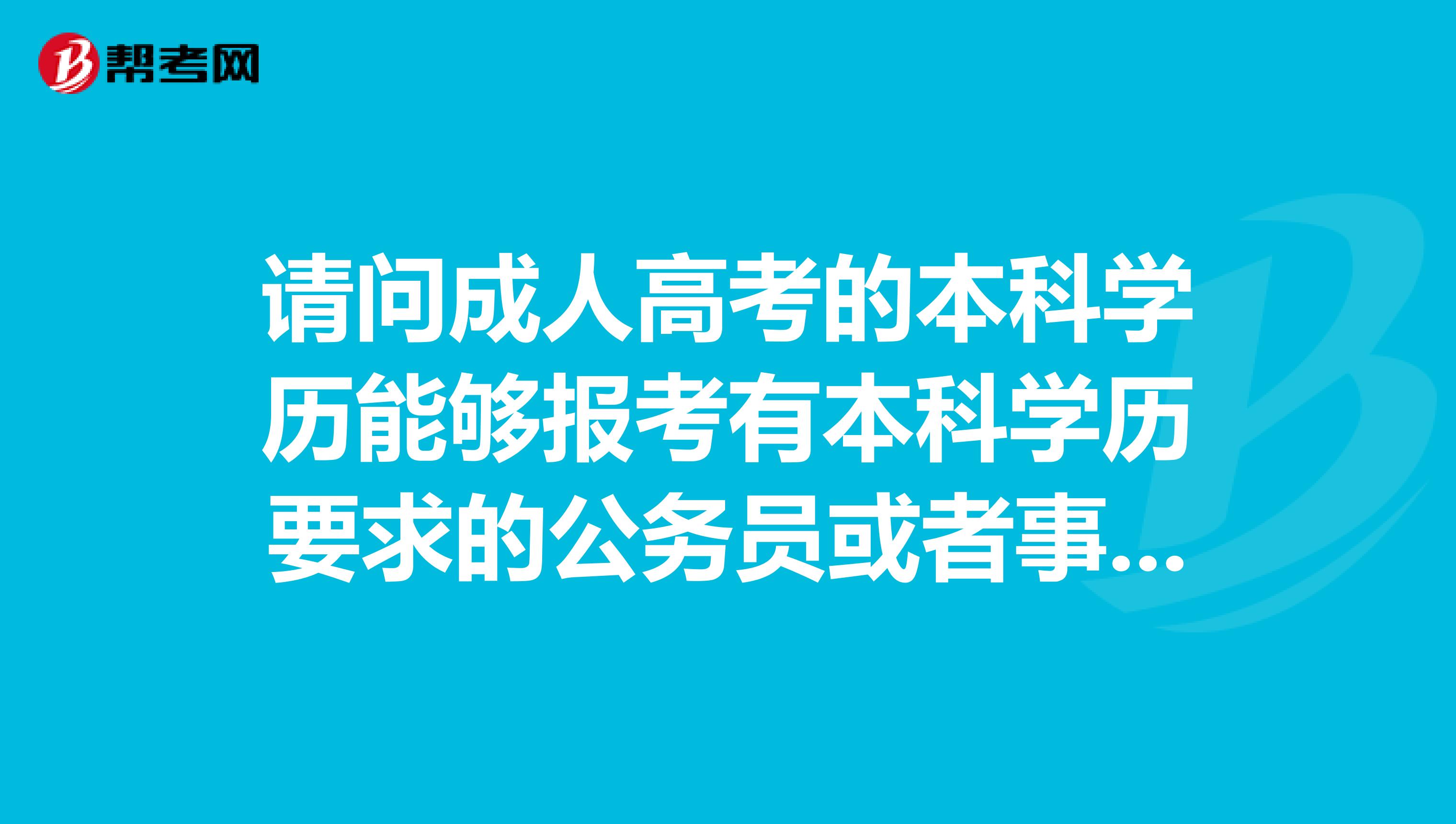 请问成人高考的本科学历能够报考有本科学历要求的公务员或者事业单位职位吗山东烟台