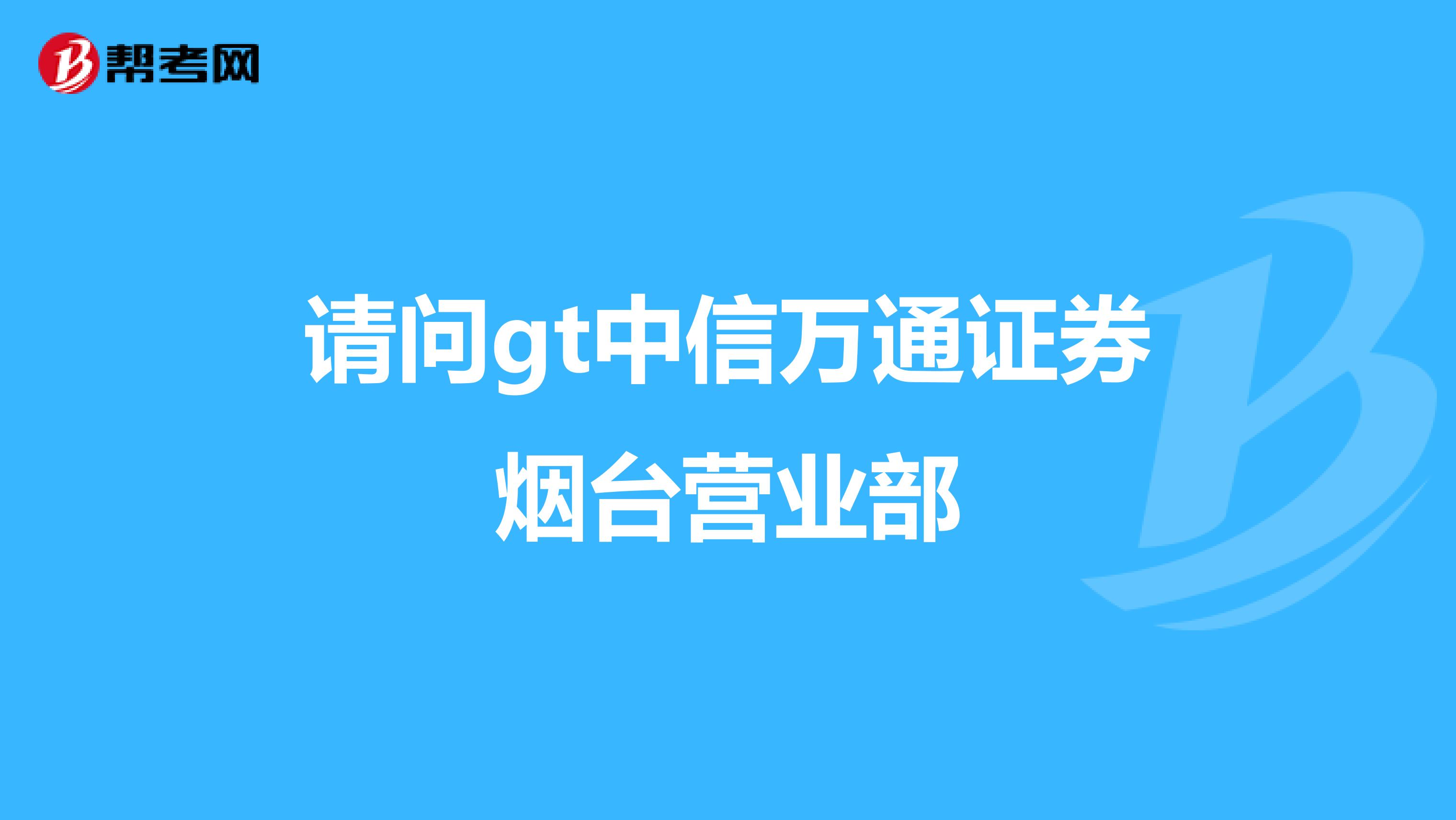 请问gt中信万通证券烟台营业部