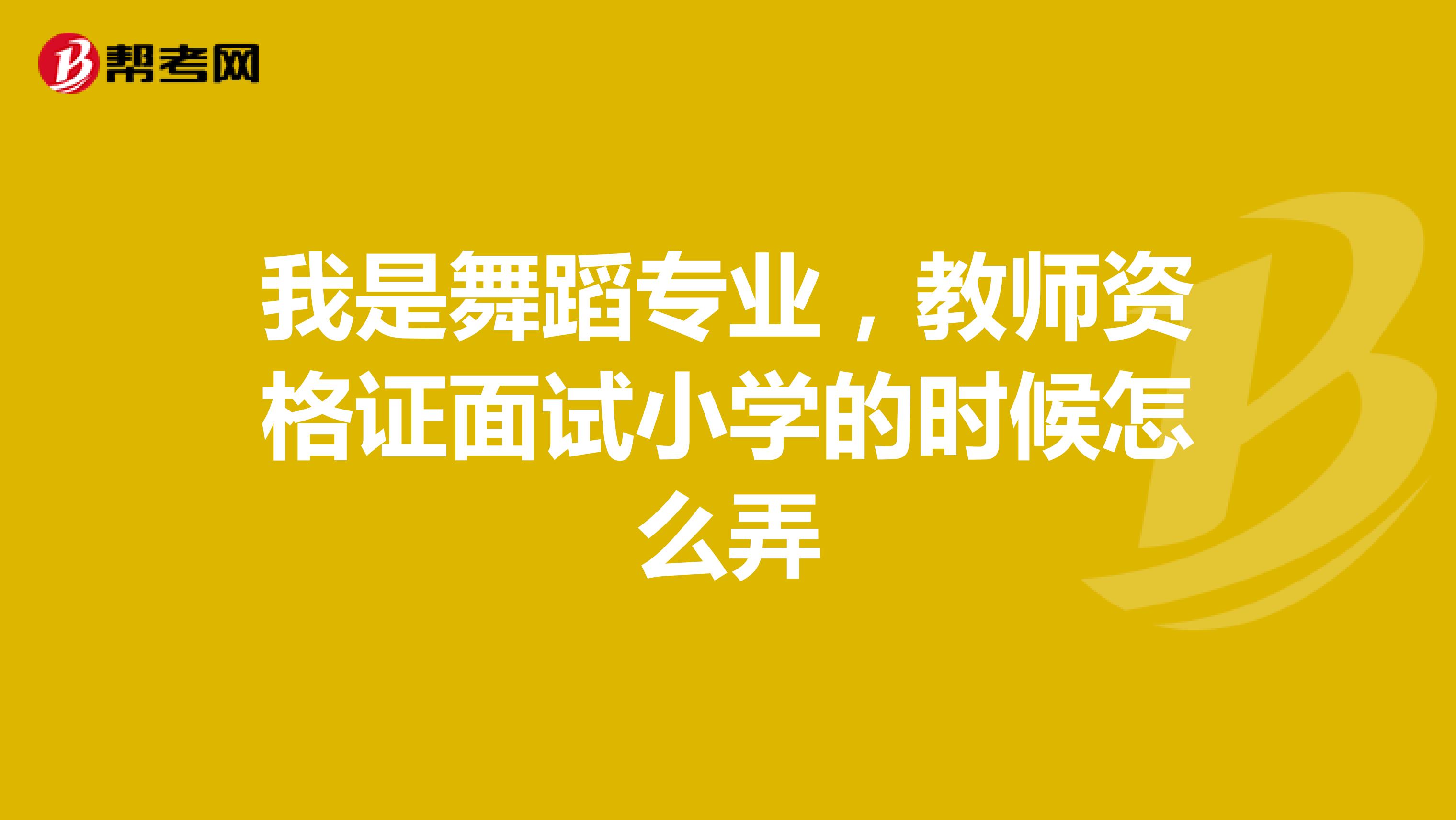 我是舞蹈专业，教师资格证面试小学的时候怎么弄