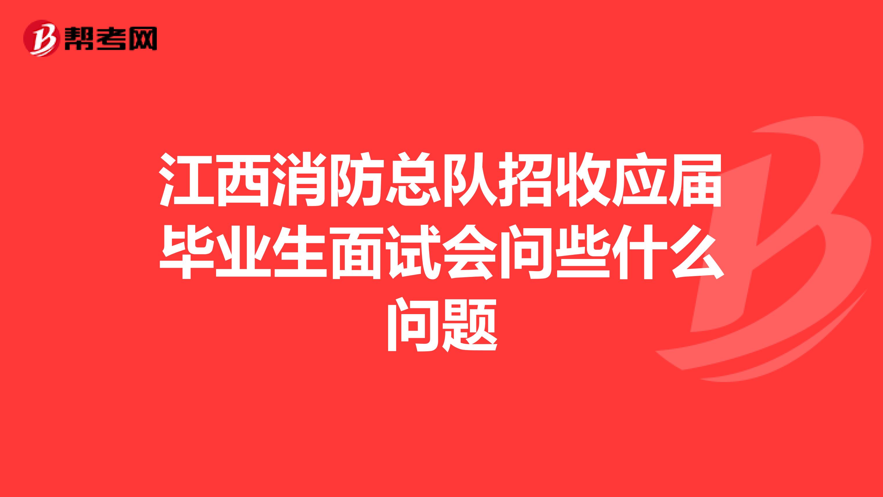 江西消防总队招收应届毕业生面试会问些什么问题