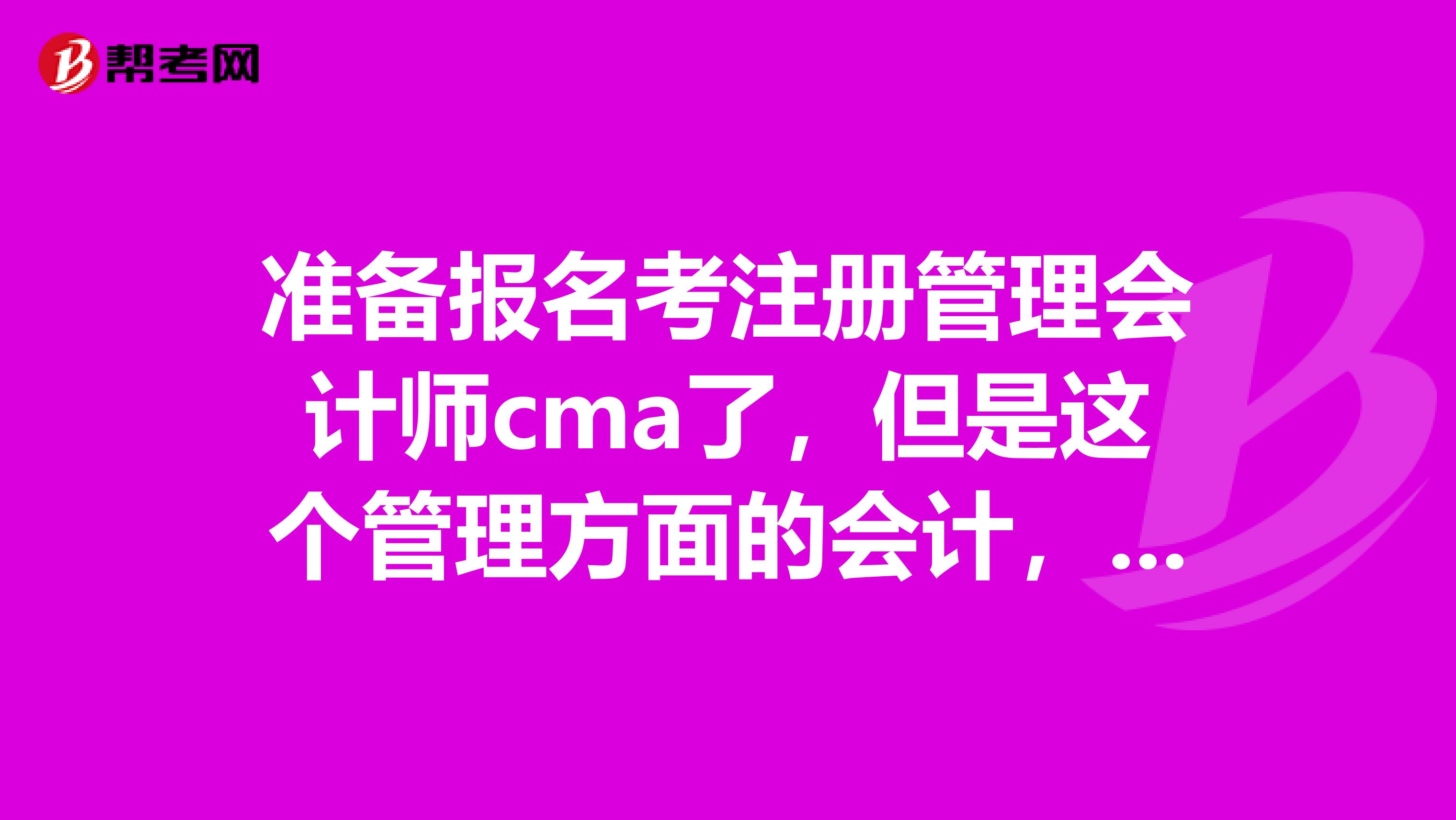 準(zhǔn)備報(bào)名考注冊管理會計(jì)師cma了，但是這個(gè)管理方面的會計(jì)，我想看看一些管路的書籍的話，可以推薦一些書籍嗎？