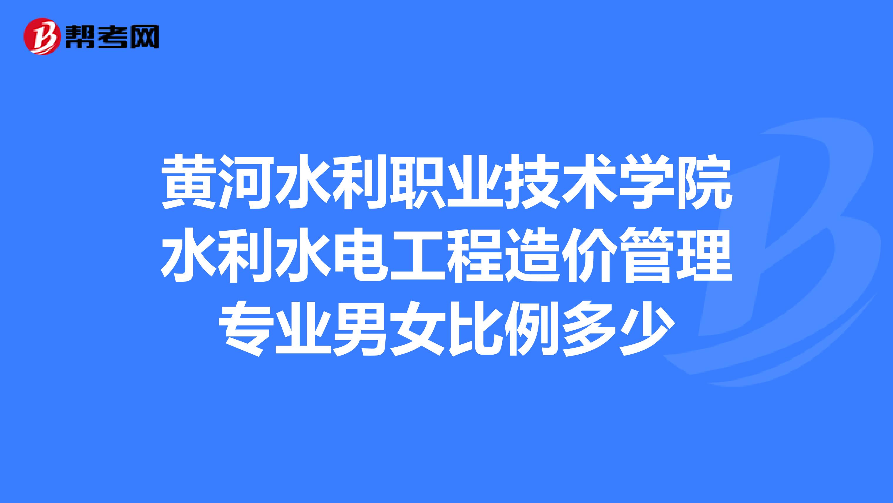 黄河水利职业技术学院水利水电工程造价管理专业男女比例多少