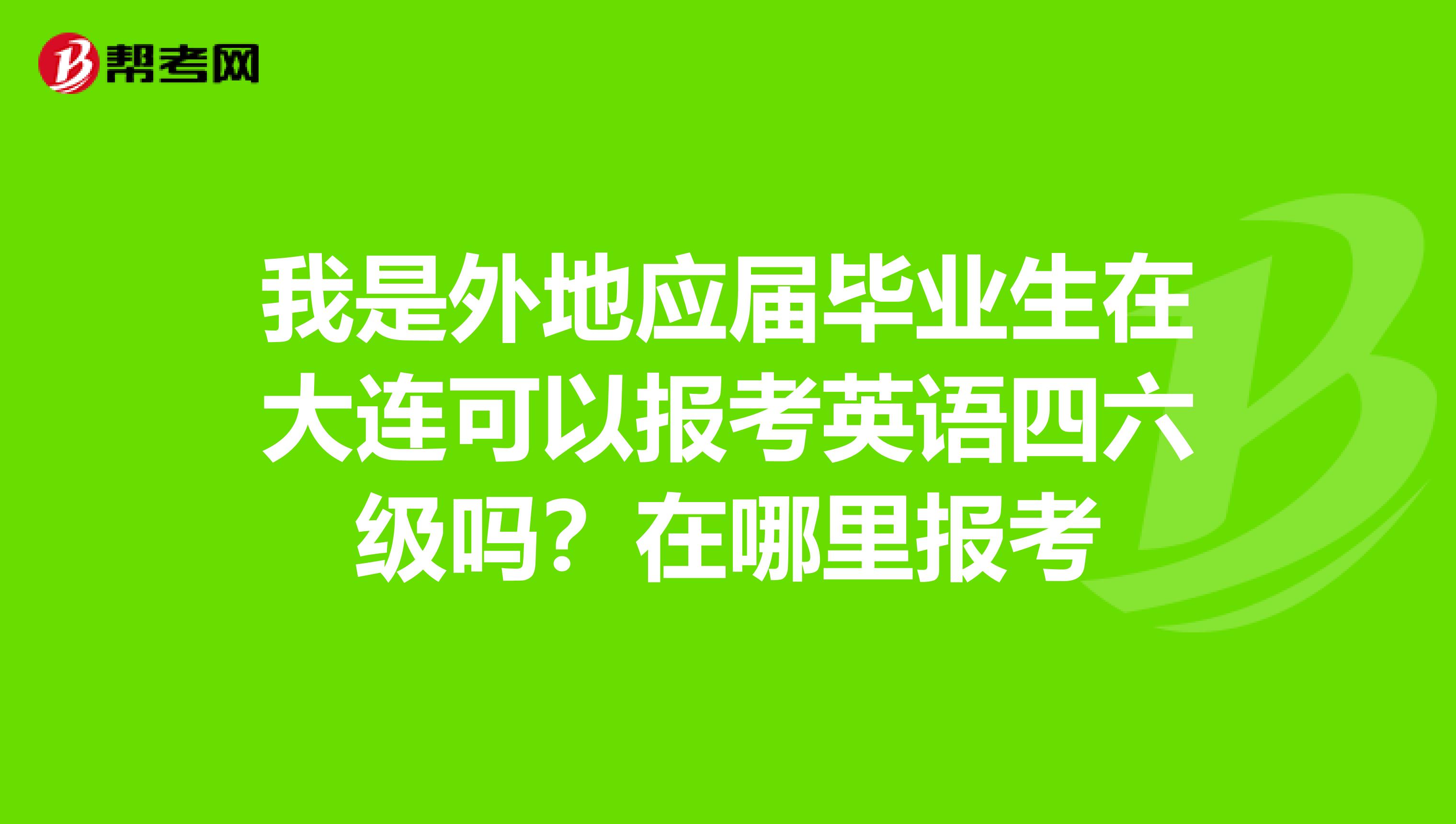 我是外地应届毕业生在大连可以报考英语四六级吗?在哪里报考