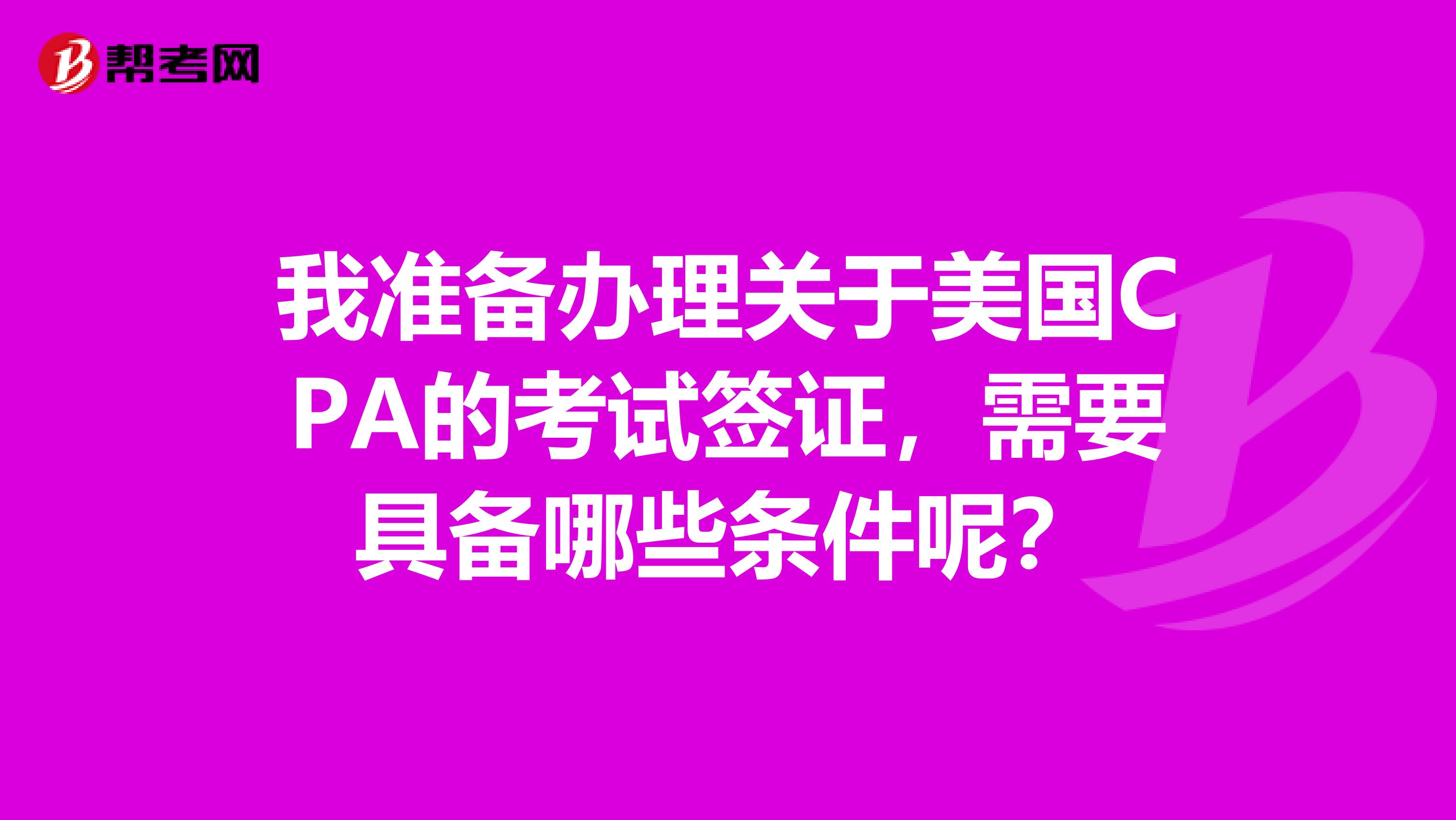 我准备办理关于美国CPA的考试签证,需要具备哪些条件呢?