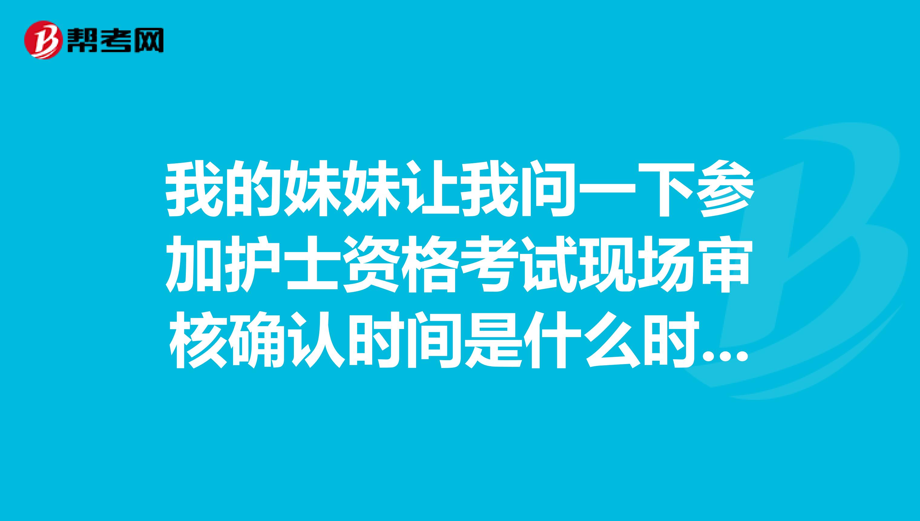 我的妹妹让我问一下参加护士资格考试现场审核确认时间是什么时候?在哪里确认?