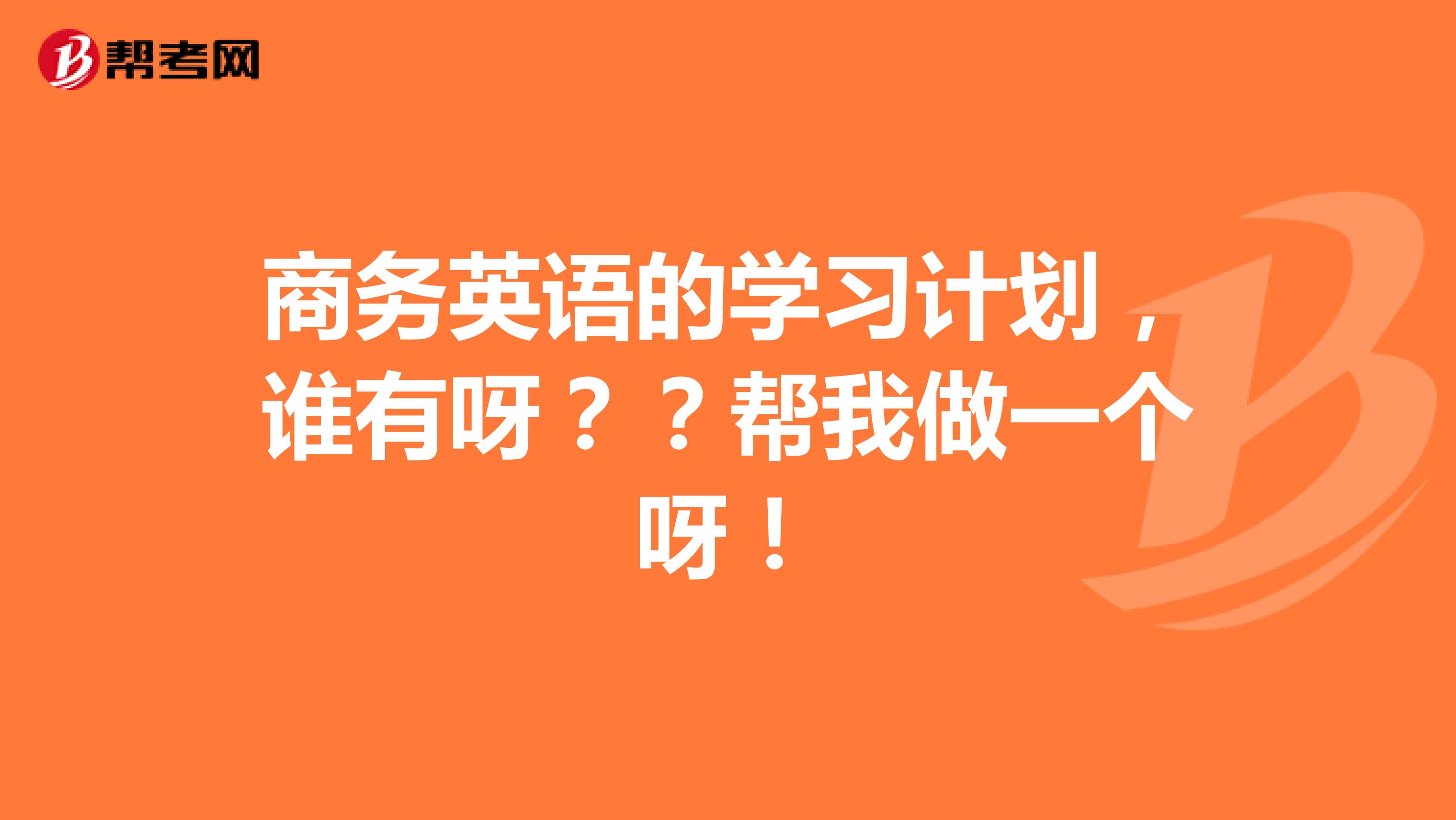 商务英语的学习计划，谁有呀？？帮我做一个呀！