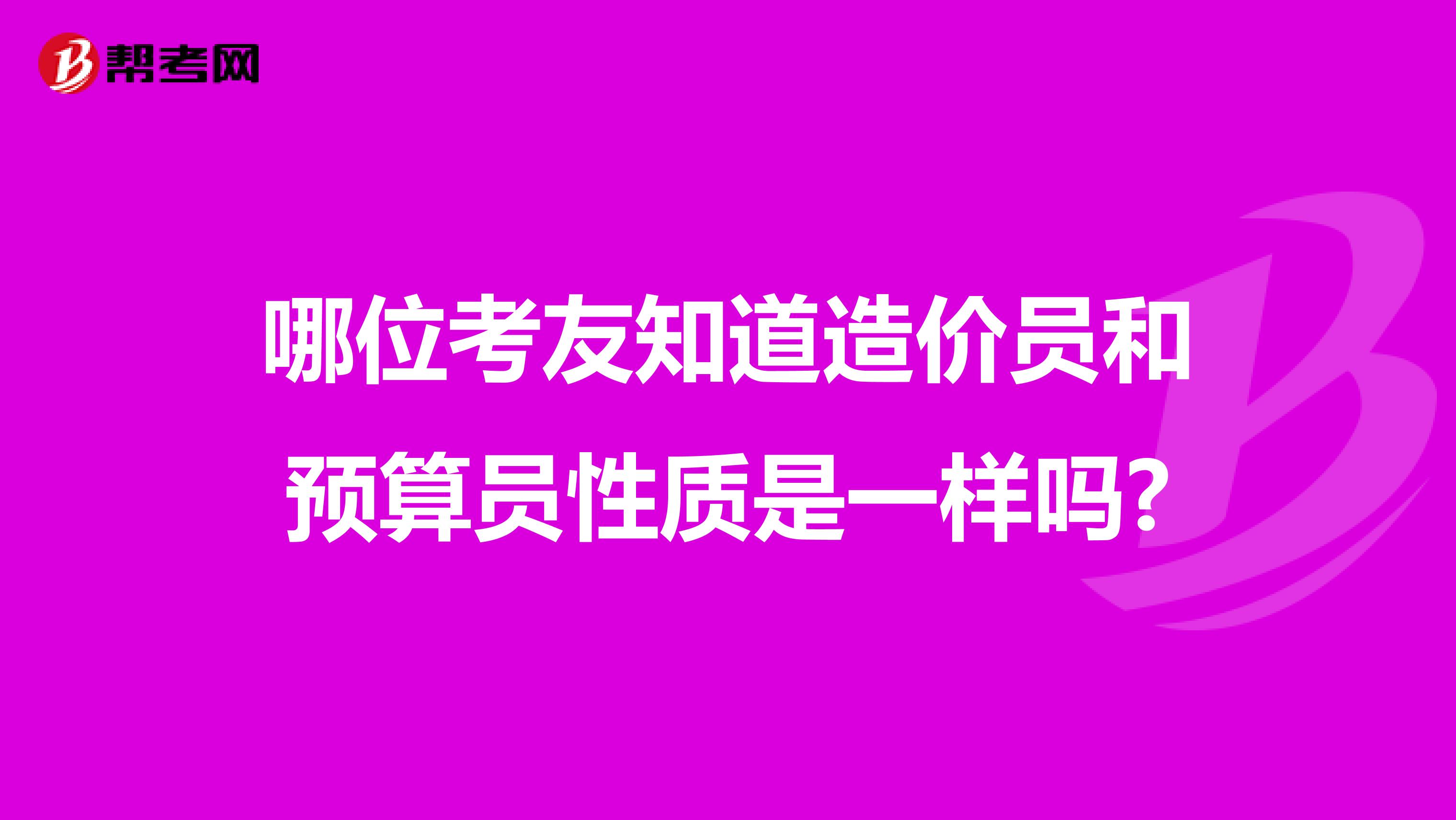 哪位考友知道造价员和预算员性质是一样吗?