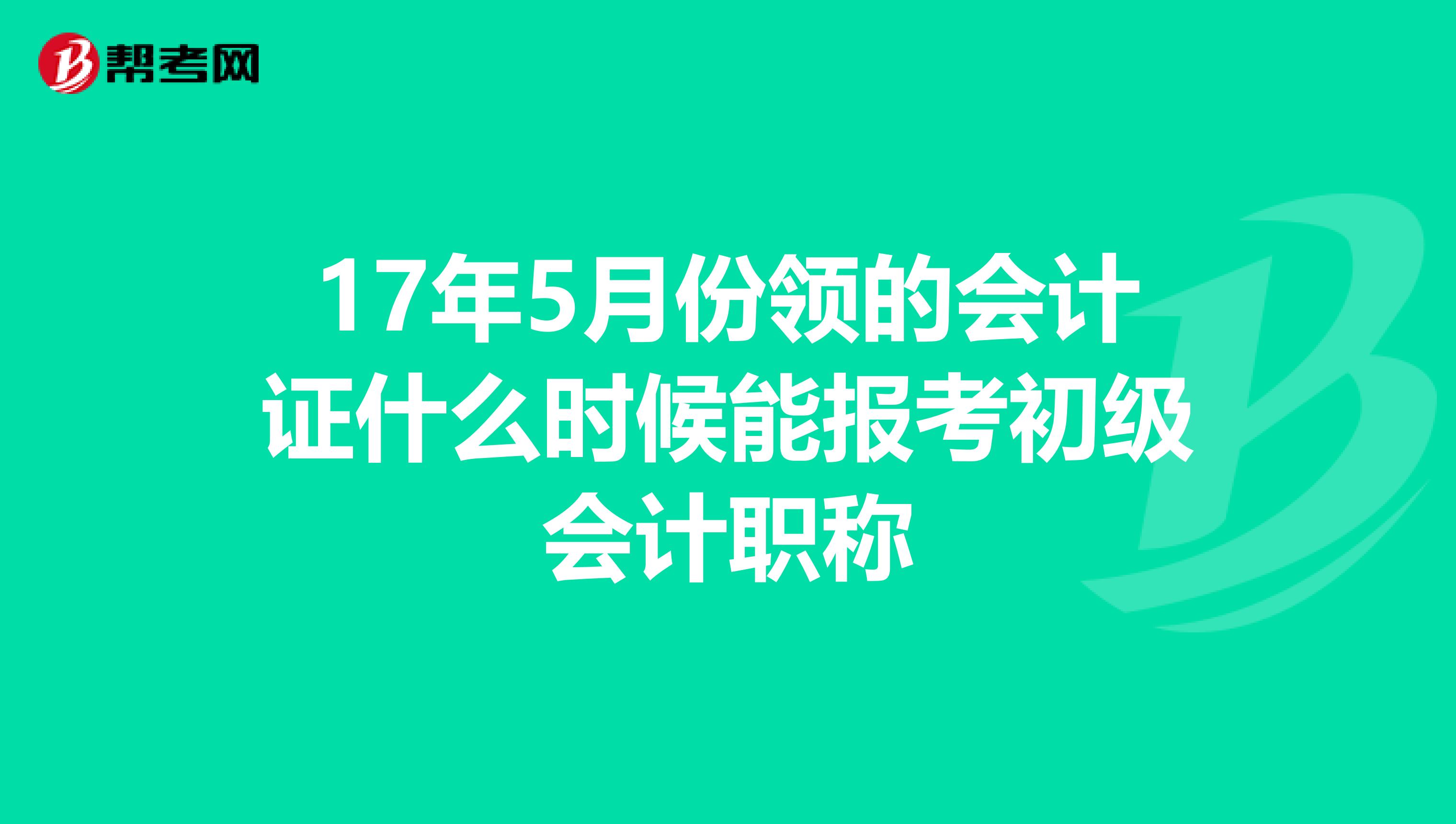 17年5月份领的会计证什么时候能报考初级会计职称