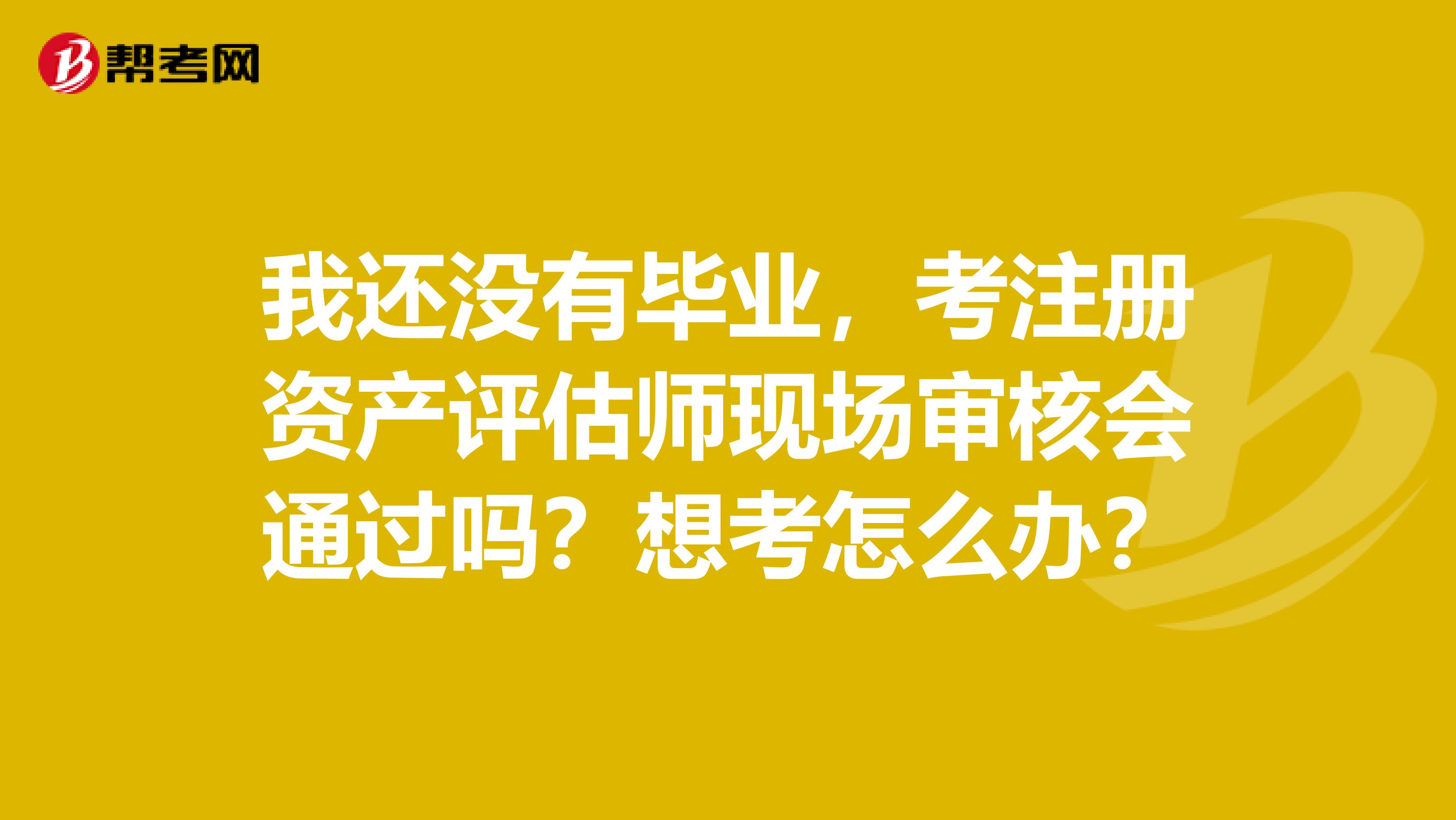 我還沒有畢業，考注冊資產評估師現場審核會通過嗎？想考怎么辦？