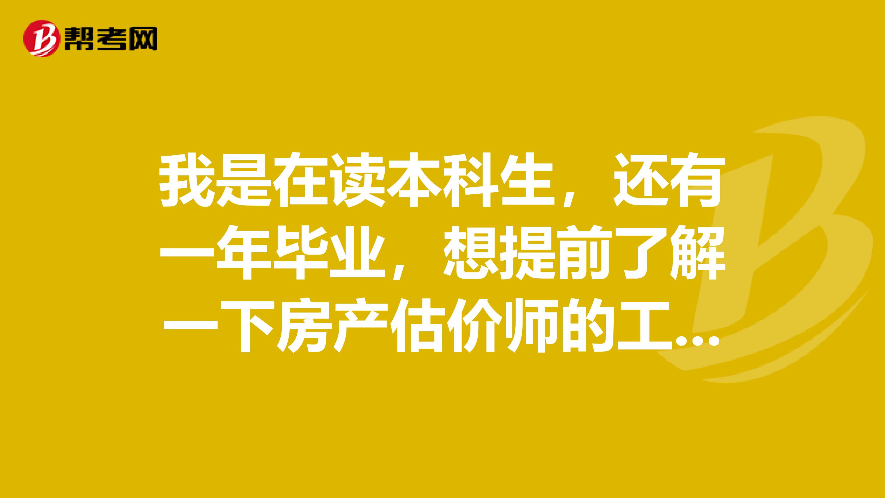 我是在读本科生,还有一年毕业,想提前了解一下房产估价师的工作,为之后考证做准备