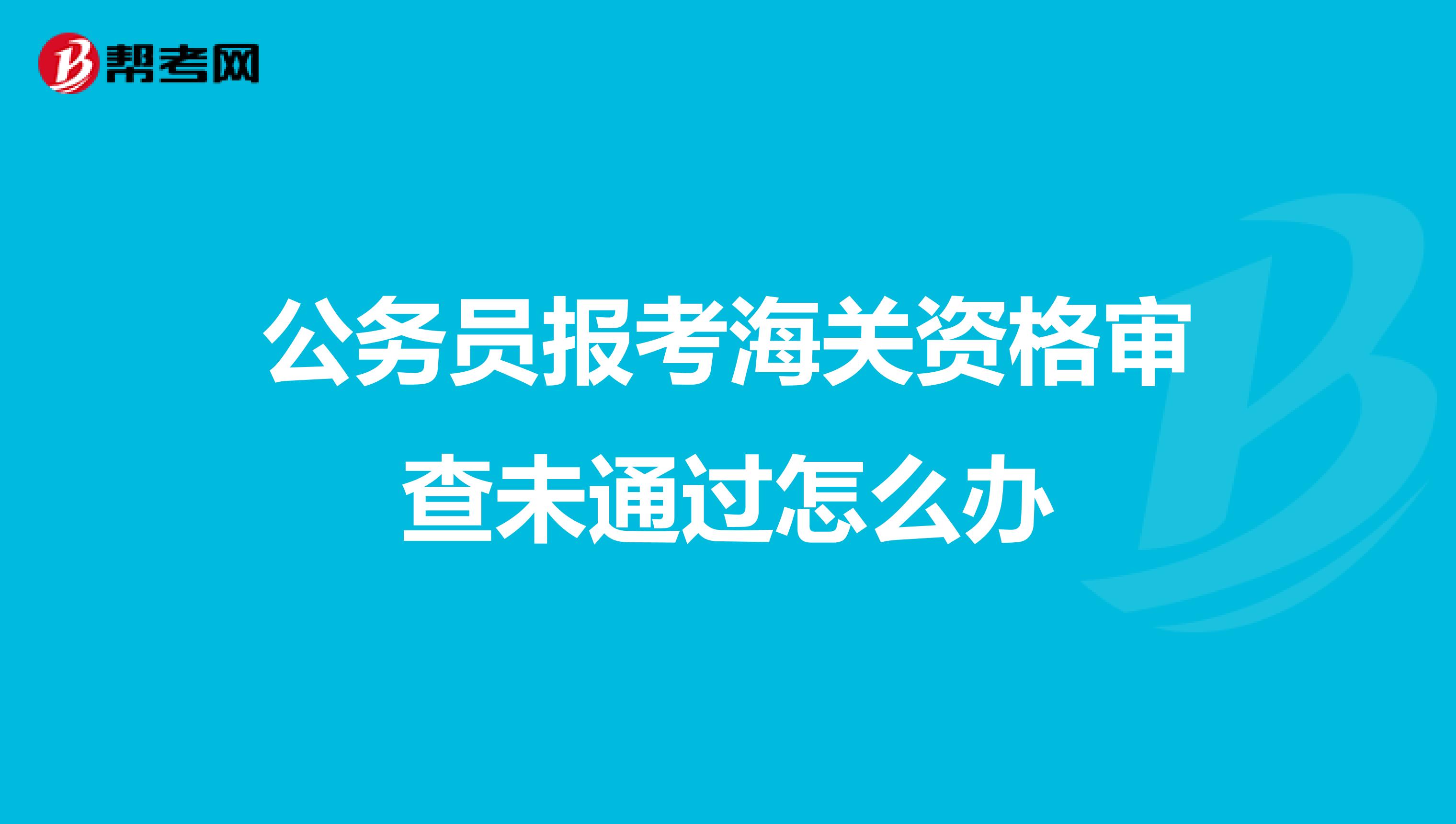 公务员报考海关资格审查未通过怎么办