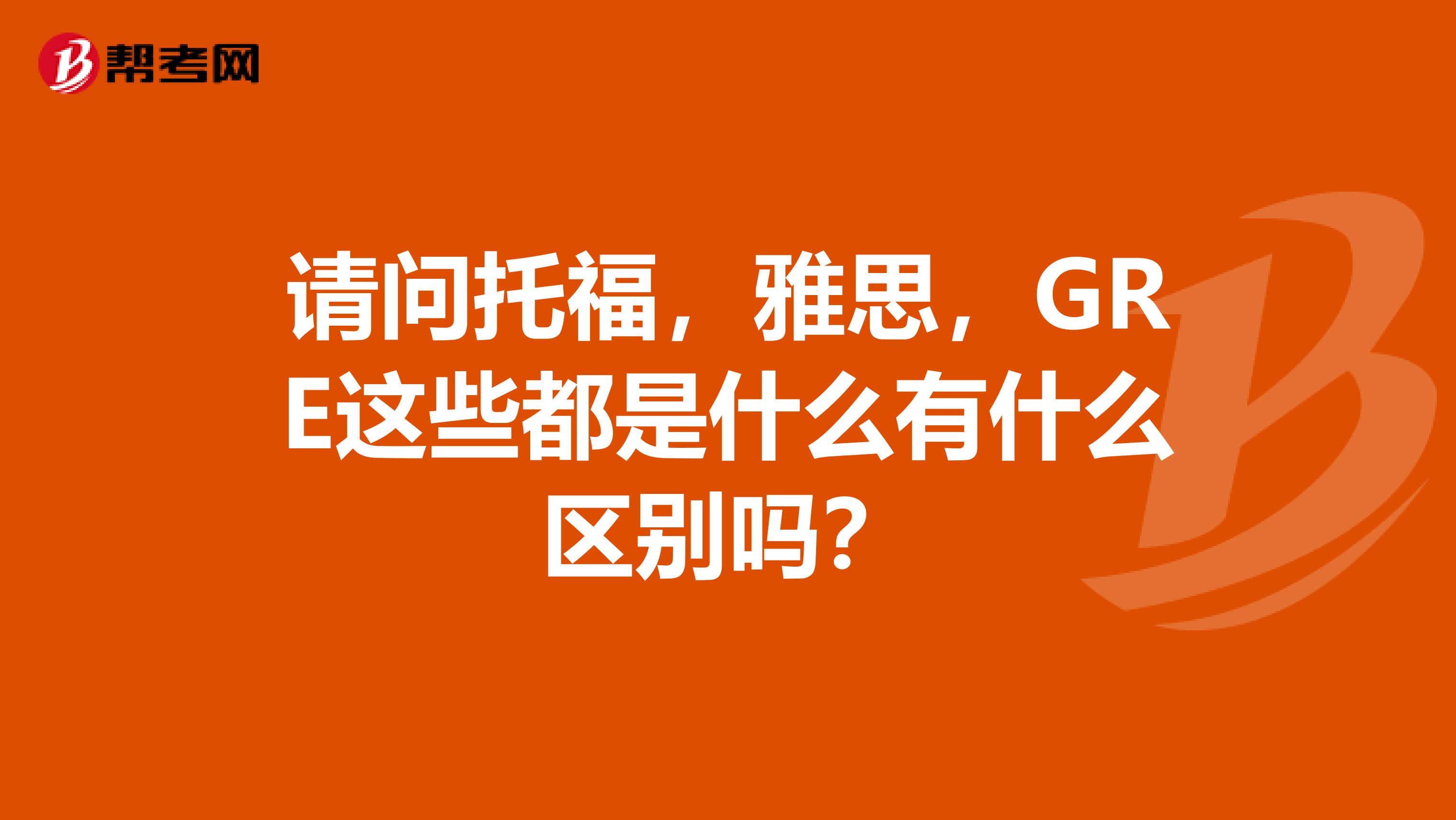 请问托福，雅思，GRE这些都是什么有什么区别吗？