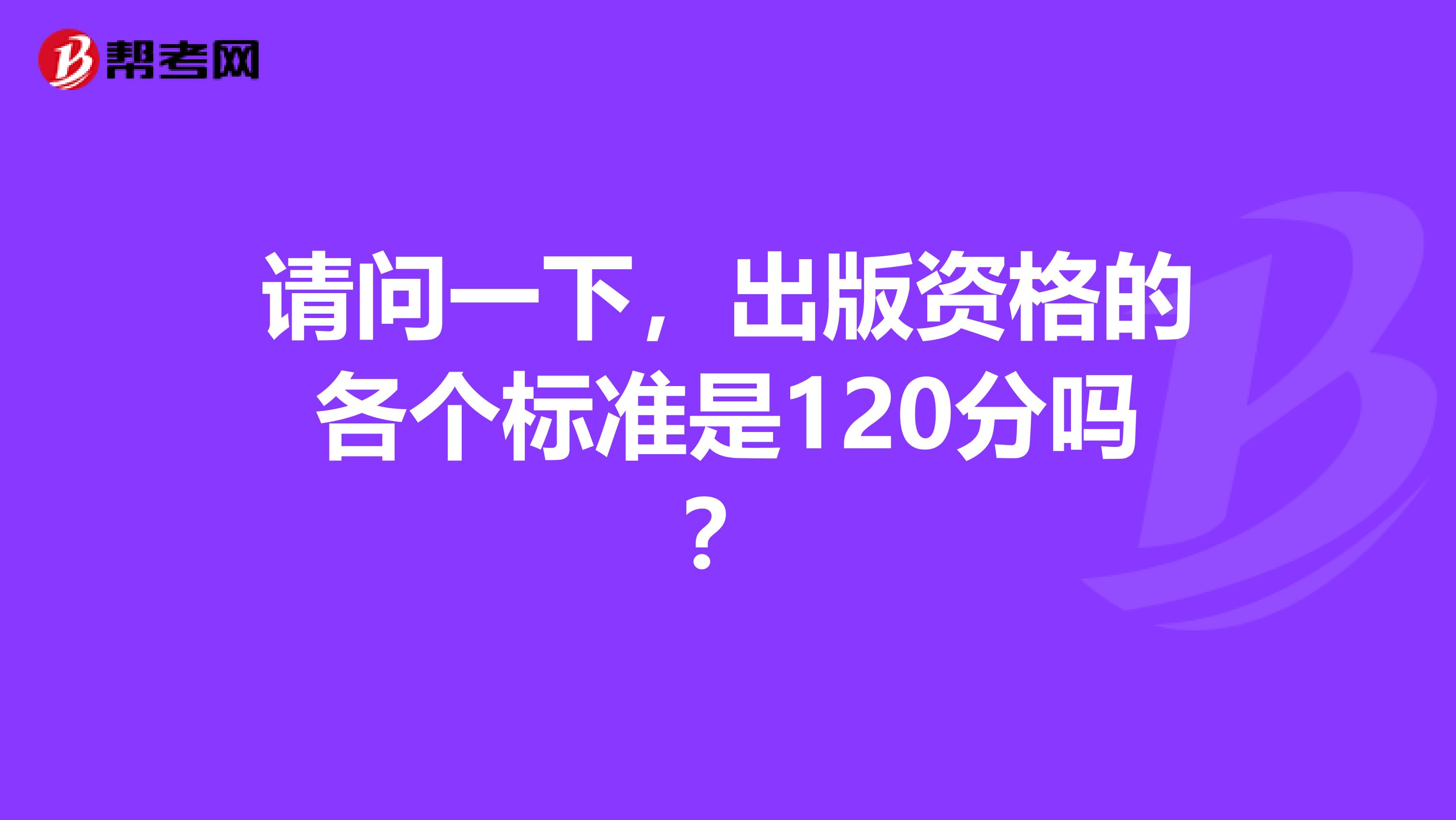 请问一下,出版资格的各个标准是120分吗?