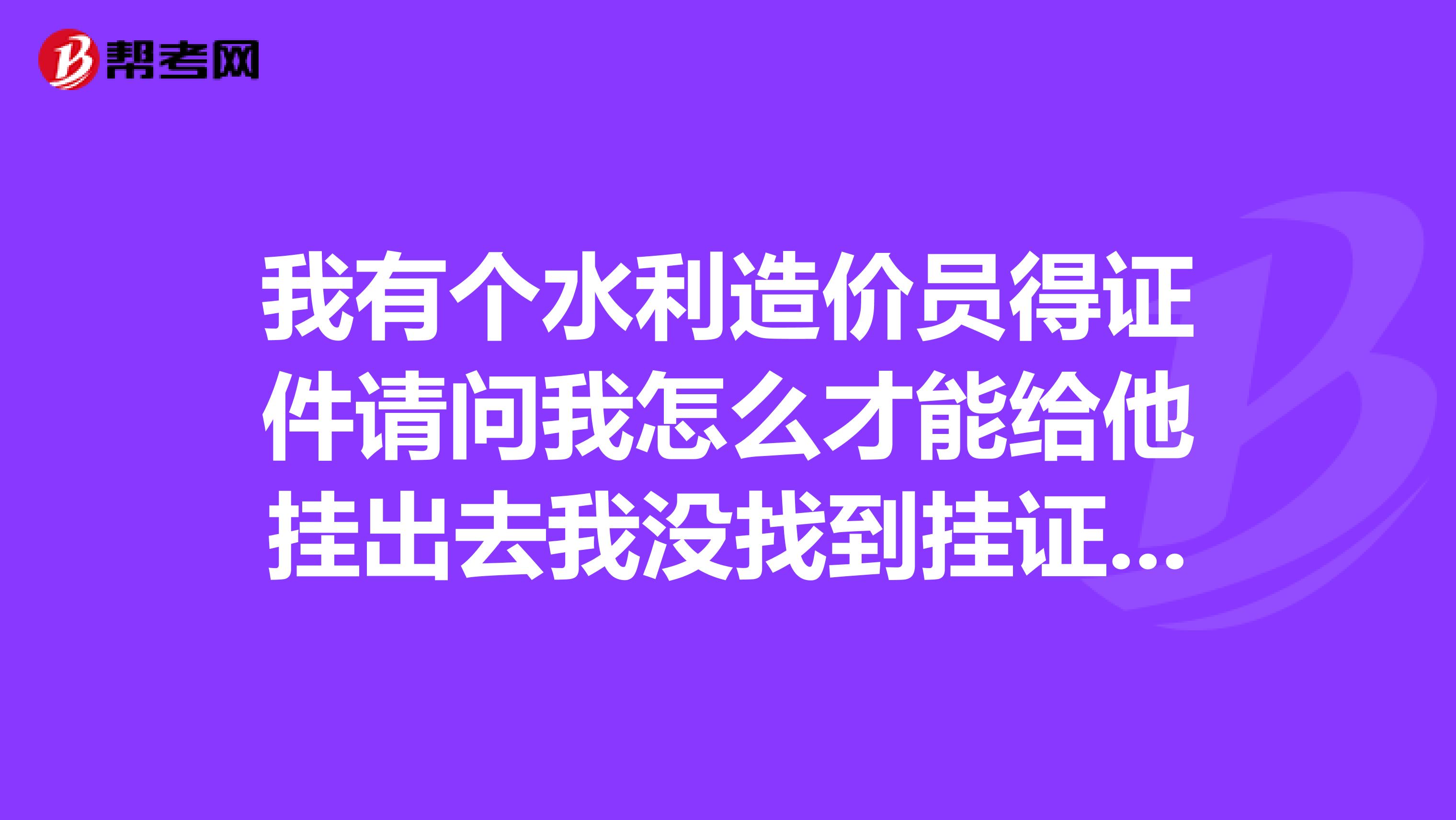 我有个水利造价员得证件请问我怎么才能给他挂出去我没找到挂证的地方
