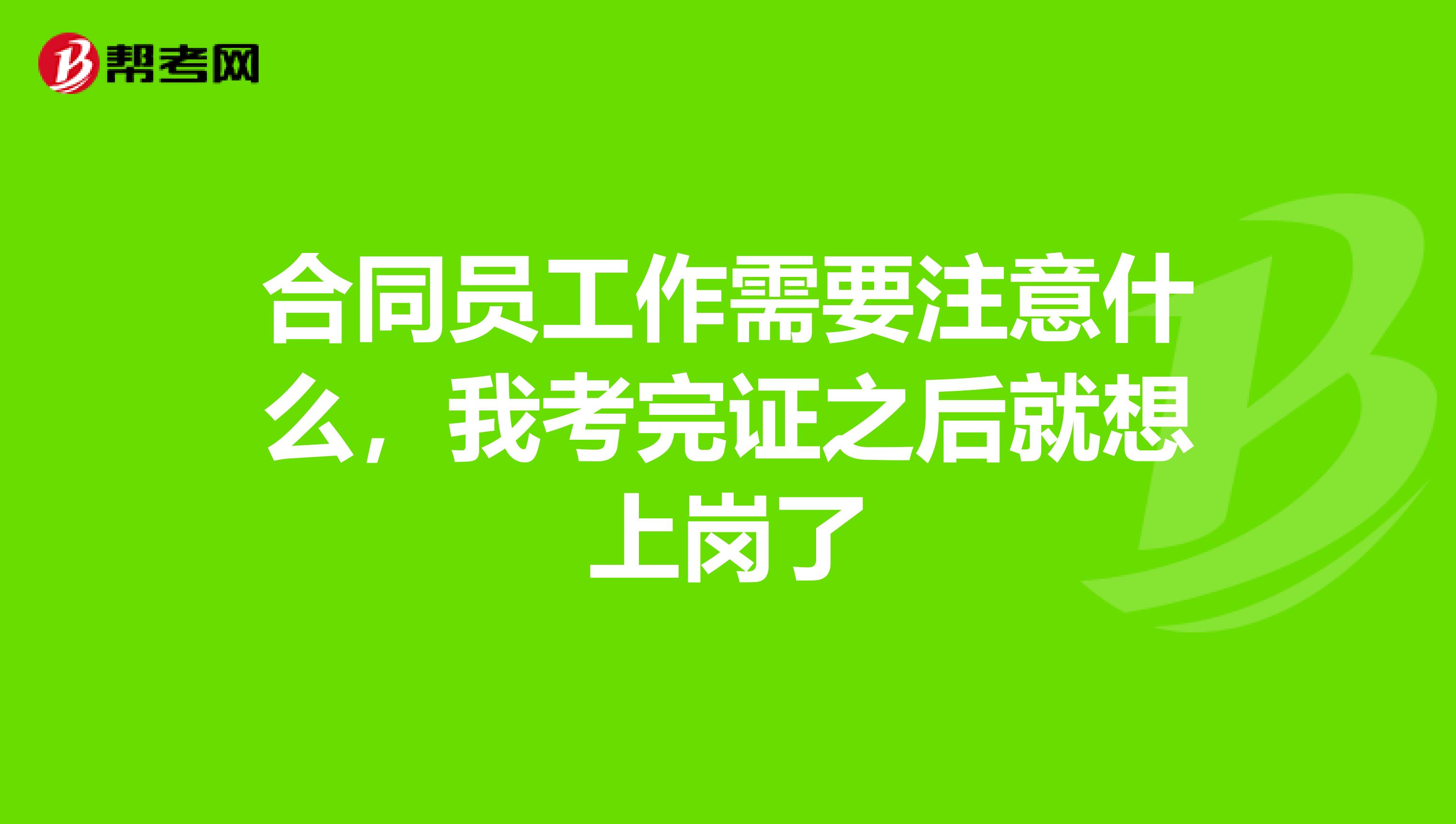 合同员工作需要注意什么,我考完证之后就想上岗了