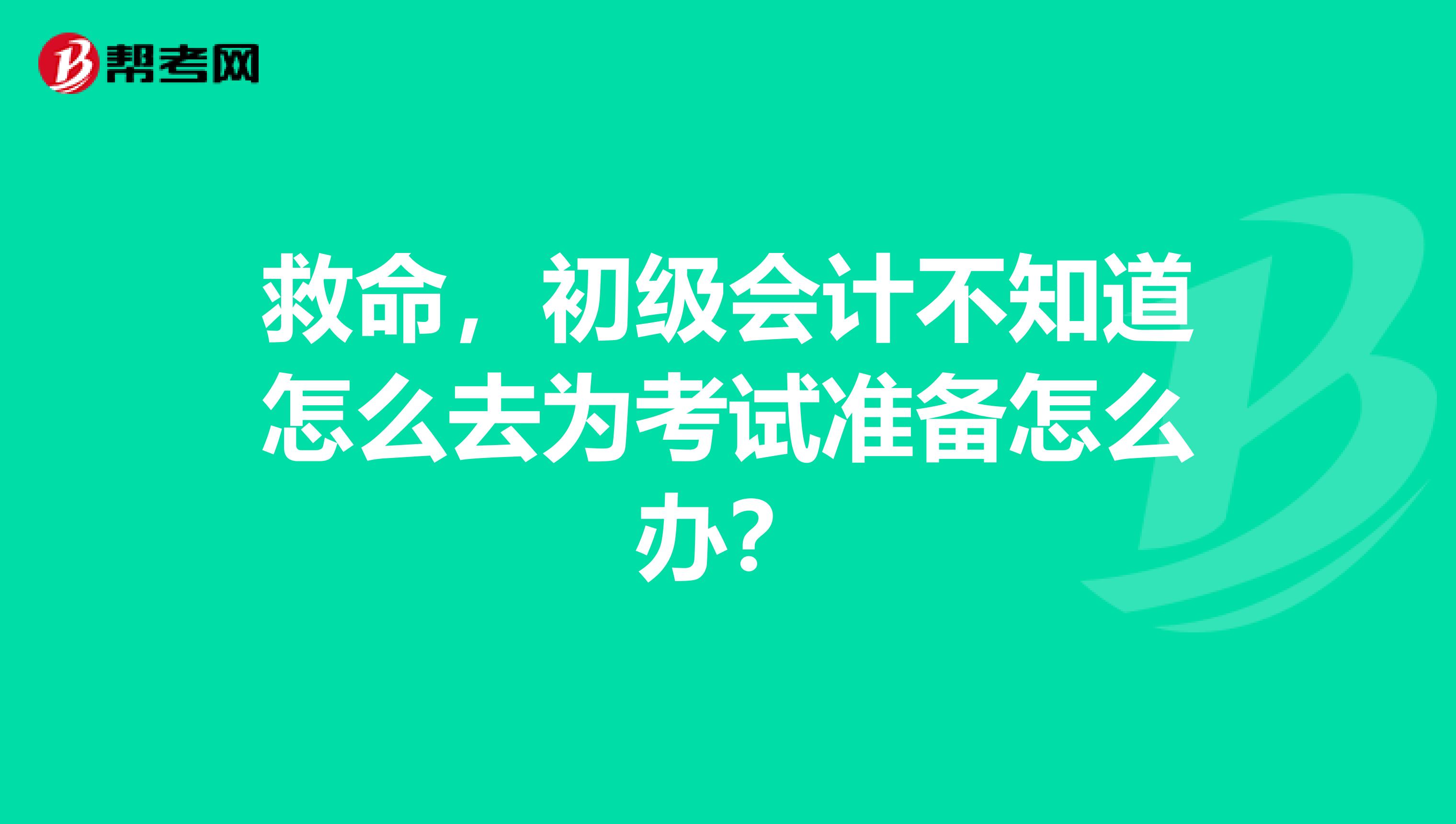 救命，初级会计不知道怎么去为考试准备怎么办？