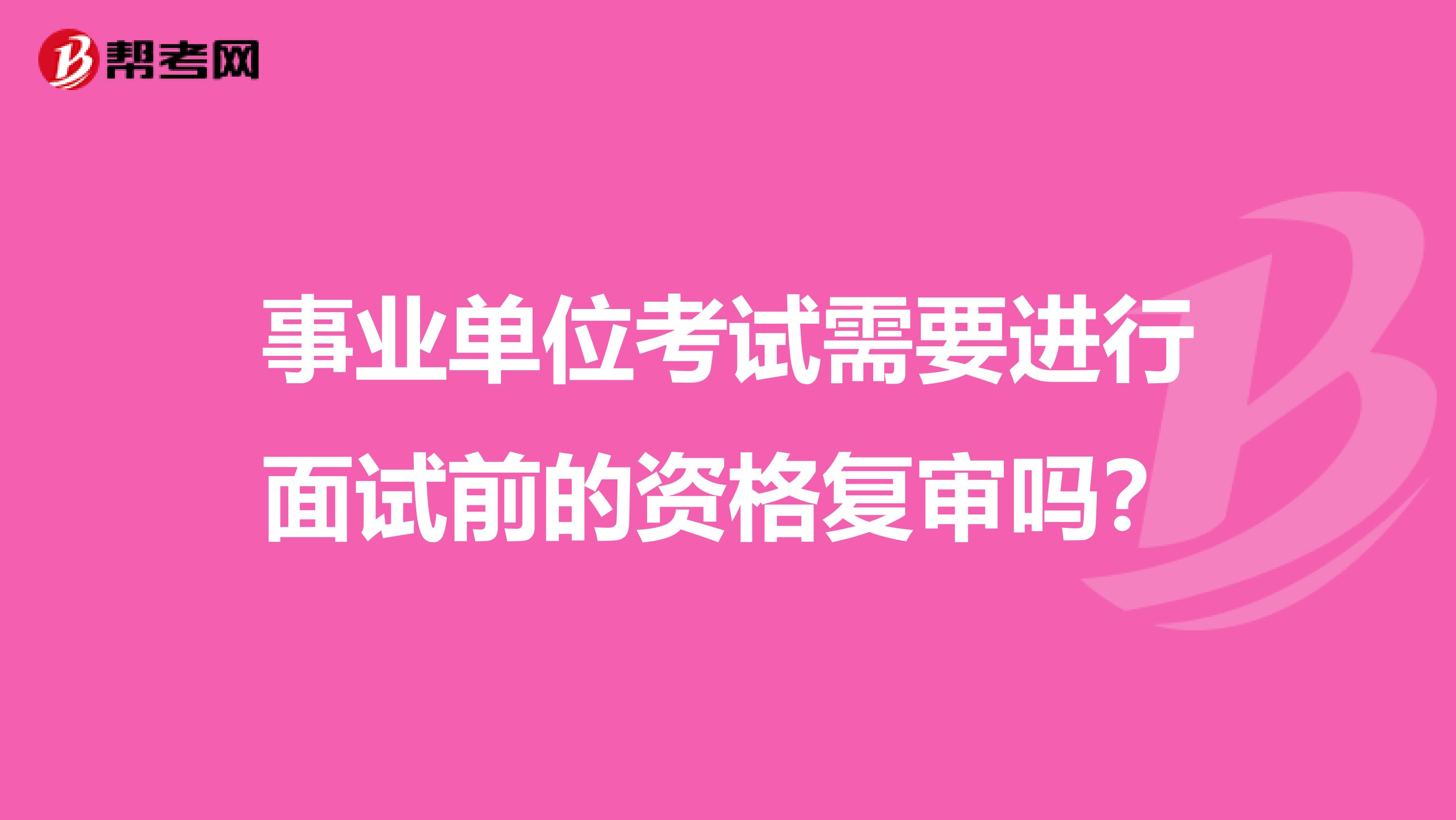 事业单位考试需要进行面试前的资格复审吗？