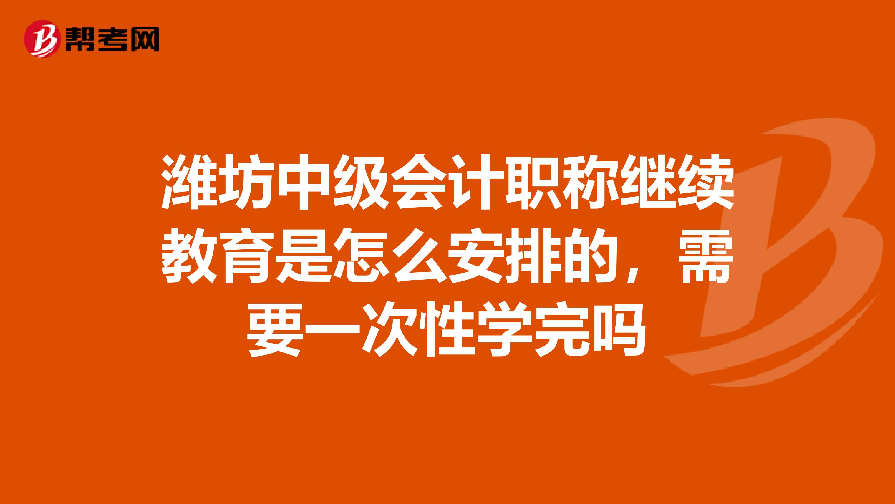 潍坊中级会计职称继续教育是怎么安排的,需要一次性学完吗