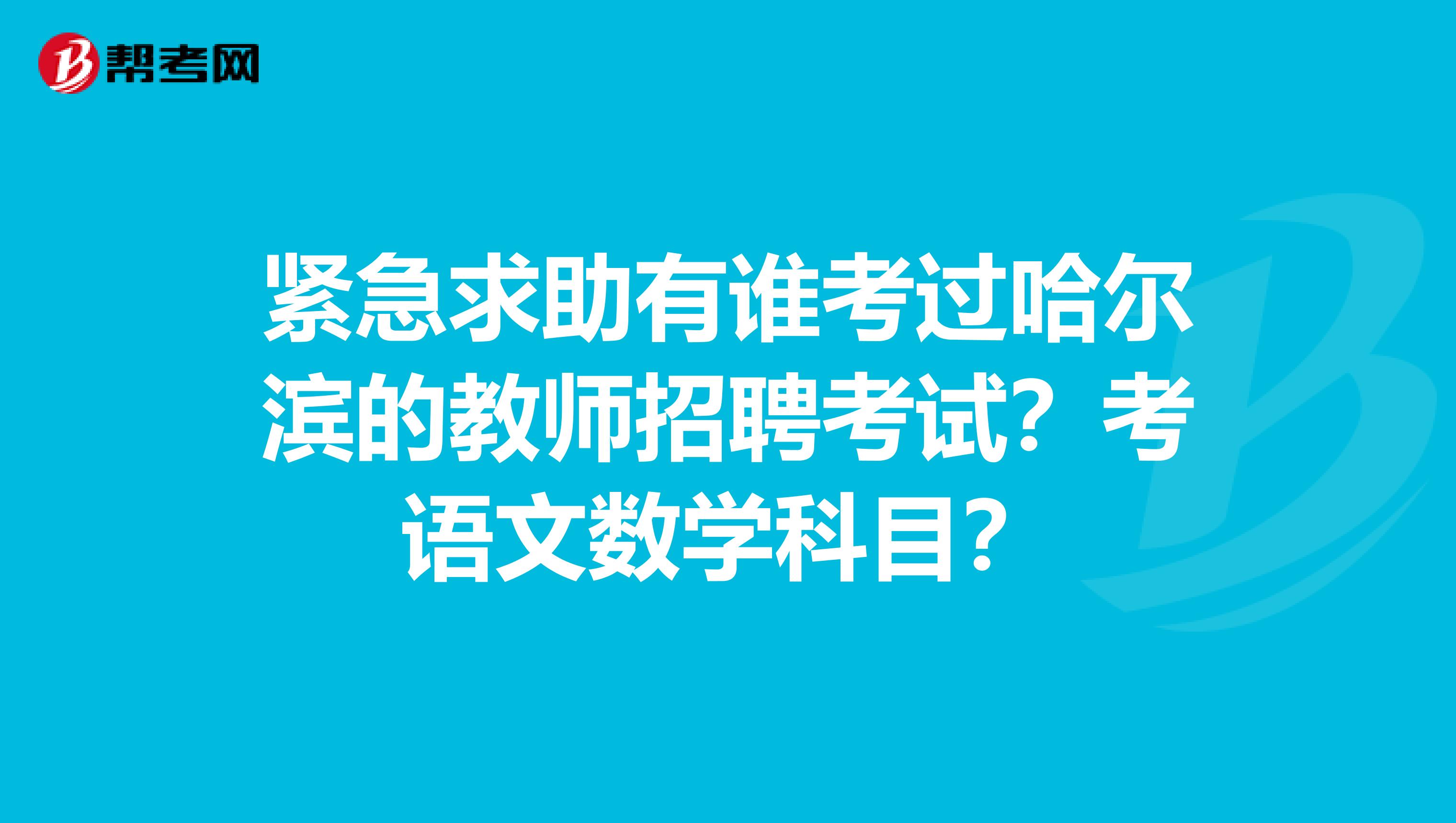 紧急求助有谁考过哈尔滨的教师招聘考试?考语文数学科目?
