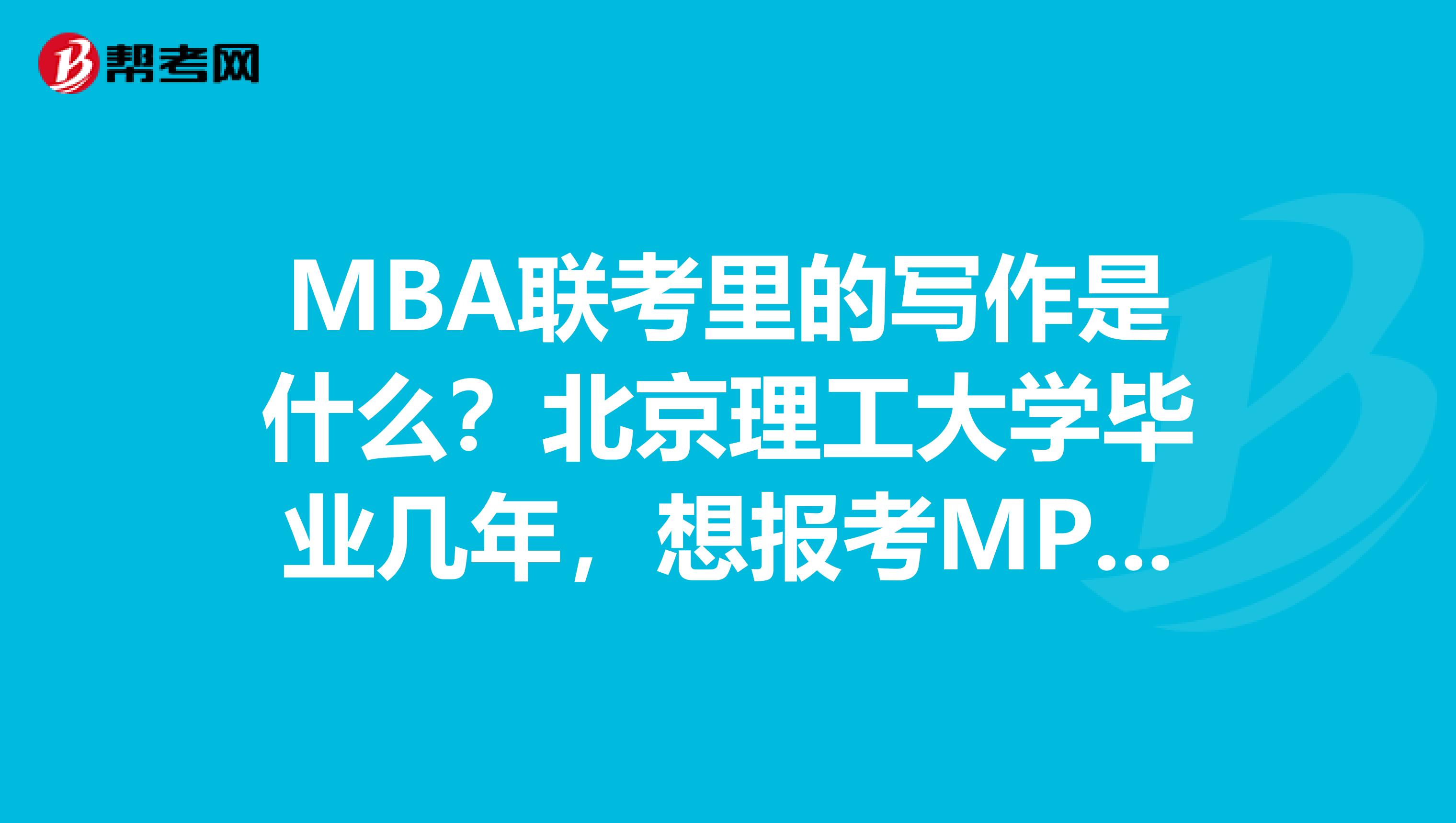 MBA联考里的写作是什么?北京理工大学毕业几年,想报考MPA考试