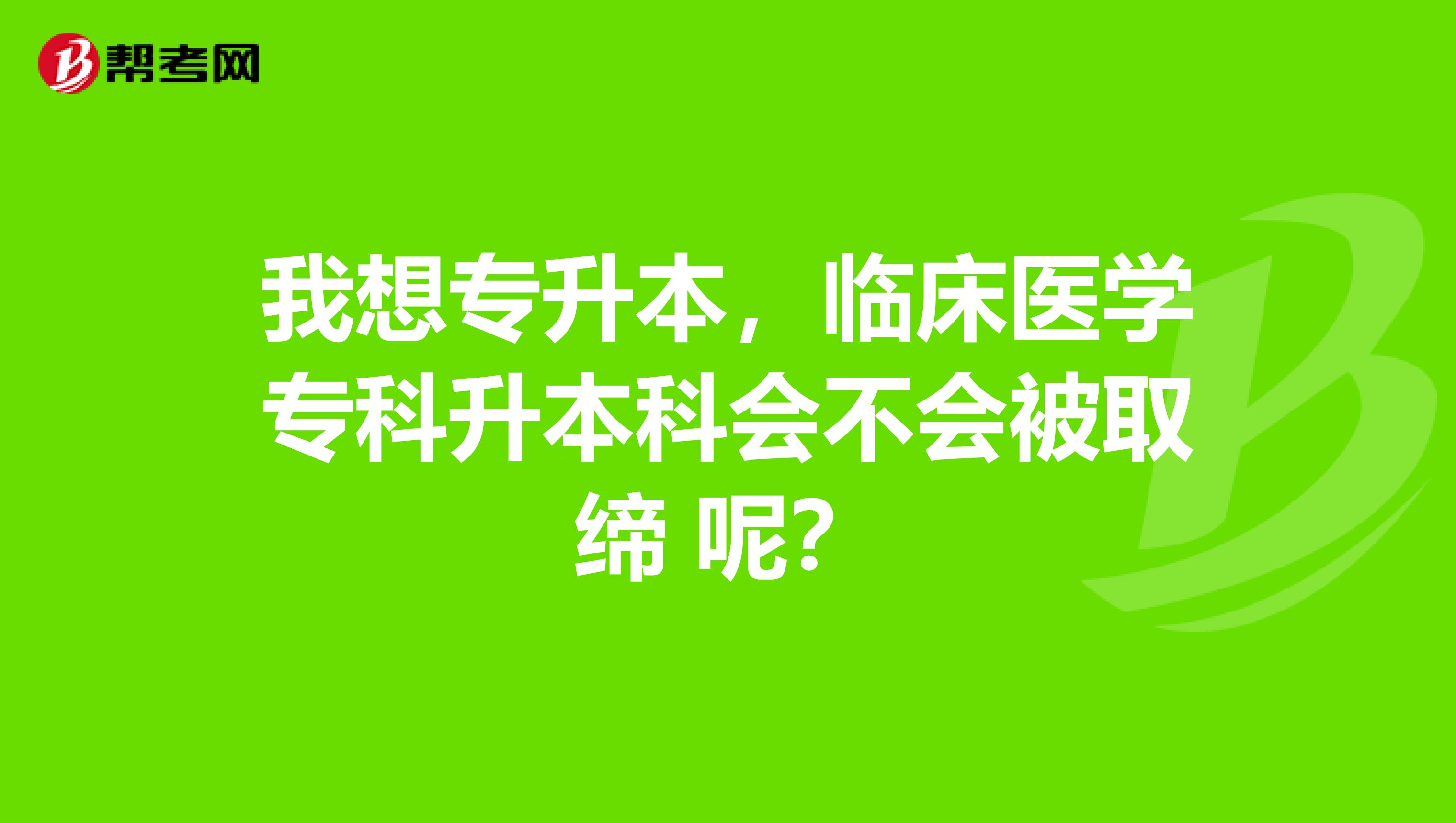 我想专升本，临床医学专科升本科会不会被取缔 呢？