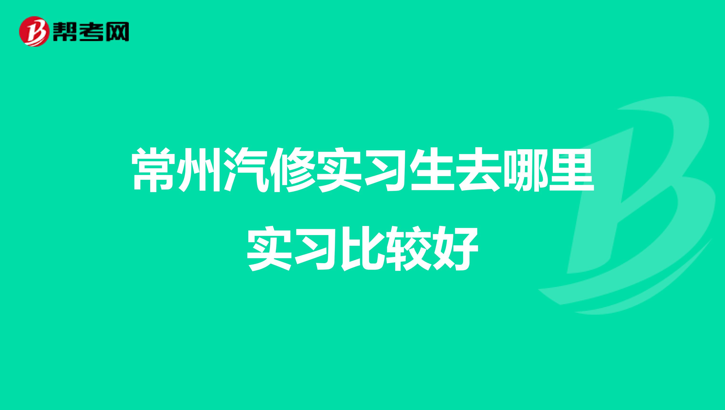 常州汽修实习生去哪里实习比较好