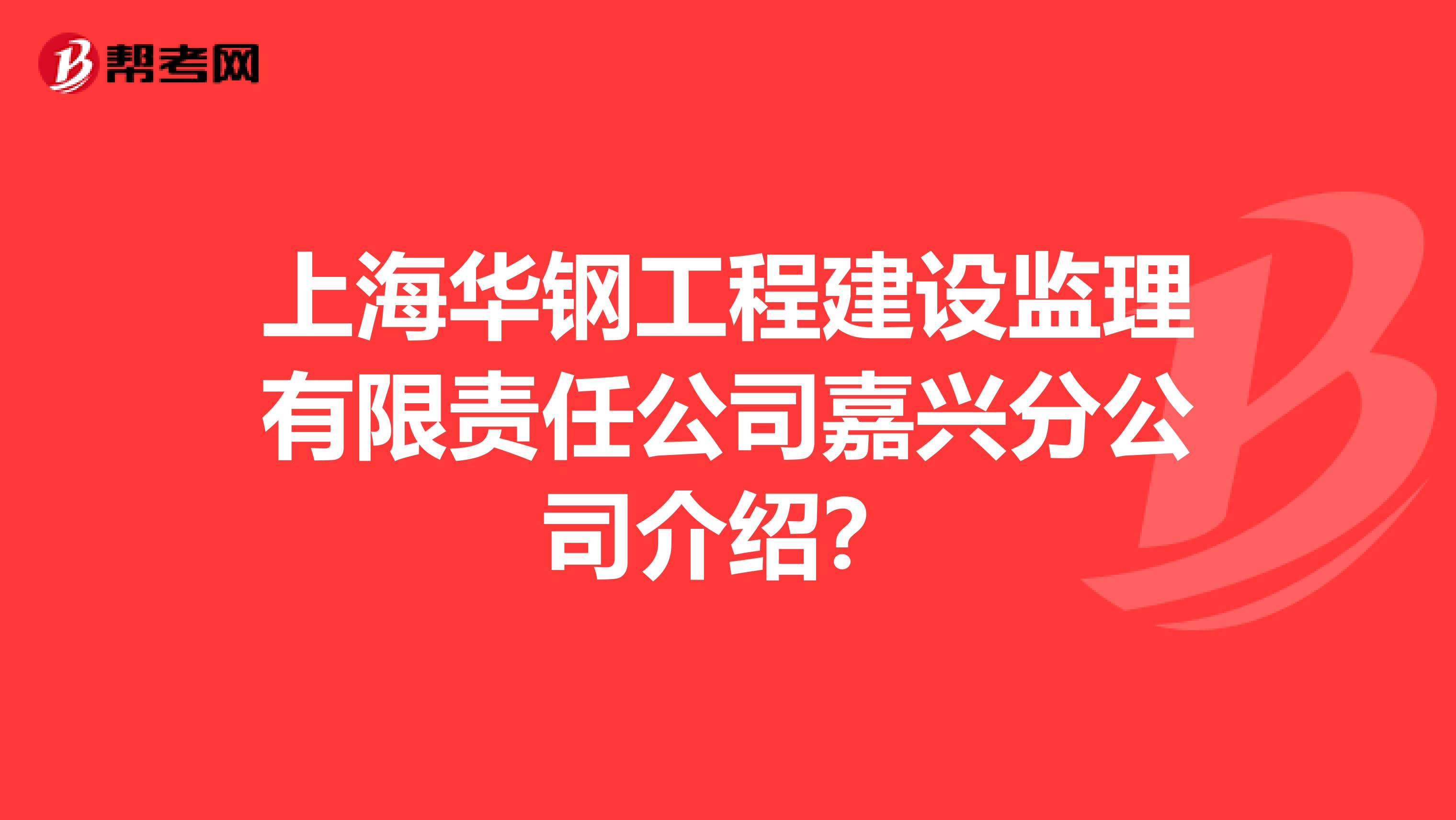 上海华钢工程建设监理有限责任公司嘉兴分公司介绍？