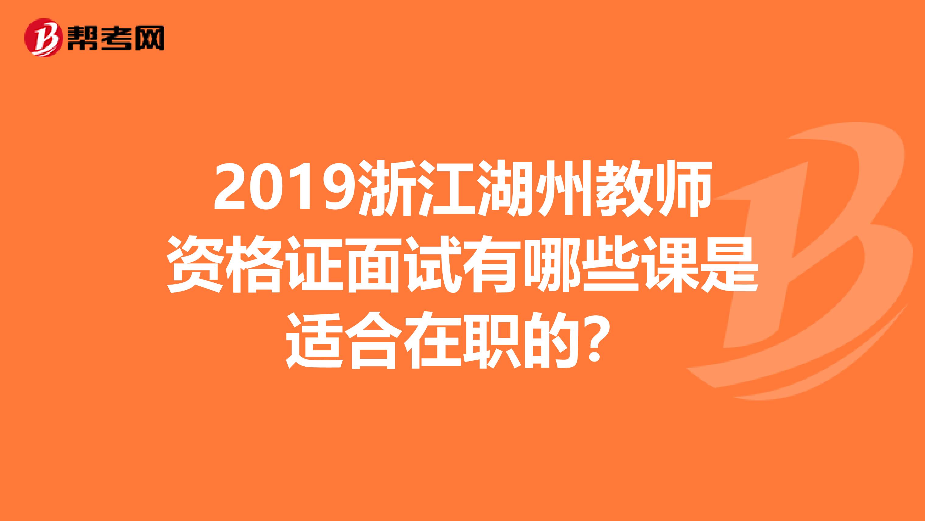 2019浙江湖州教师资格证面试有哪些课是适合在职的？