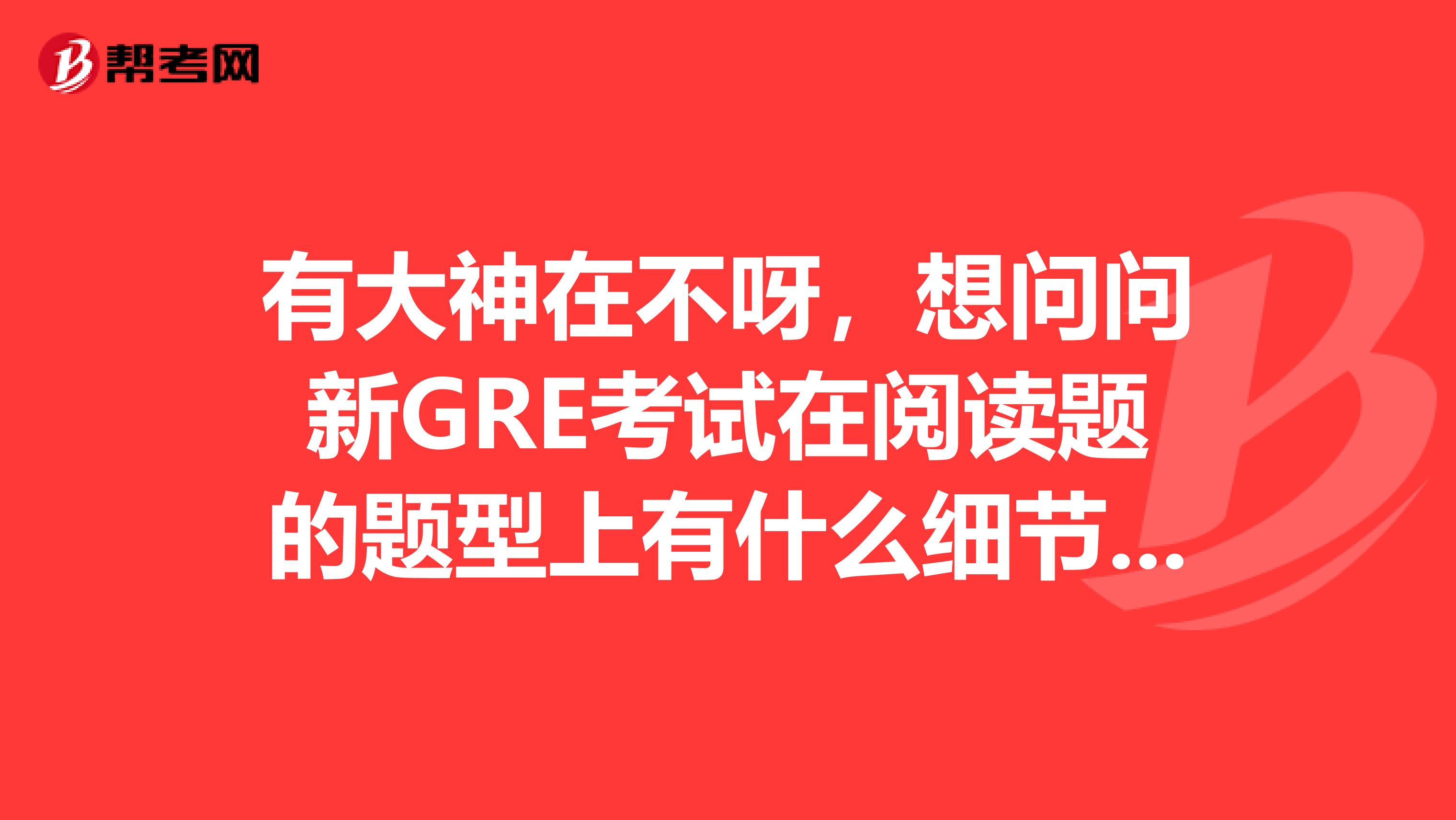 有大神在不呀,想问问新GRE考试在阅读题的题型上有什么细节的变化?着急,求告知