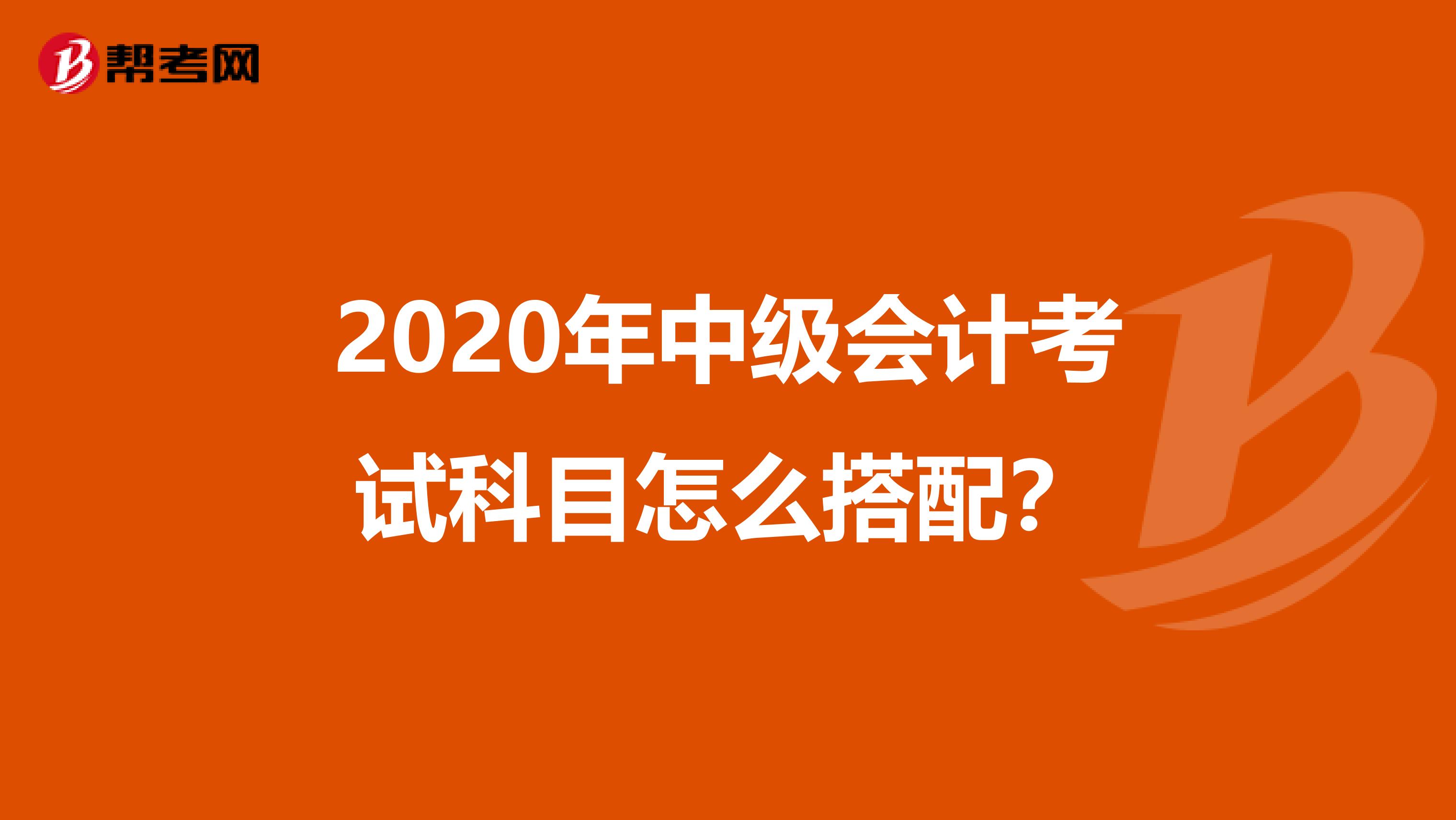 2020年中级会计考试科目怎么搭配?