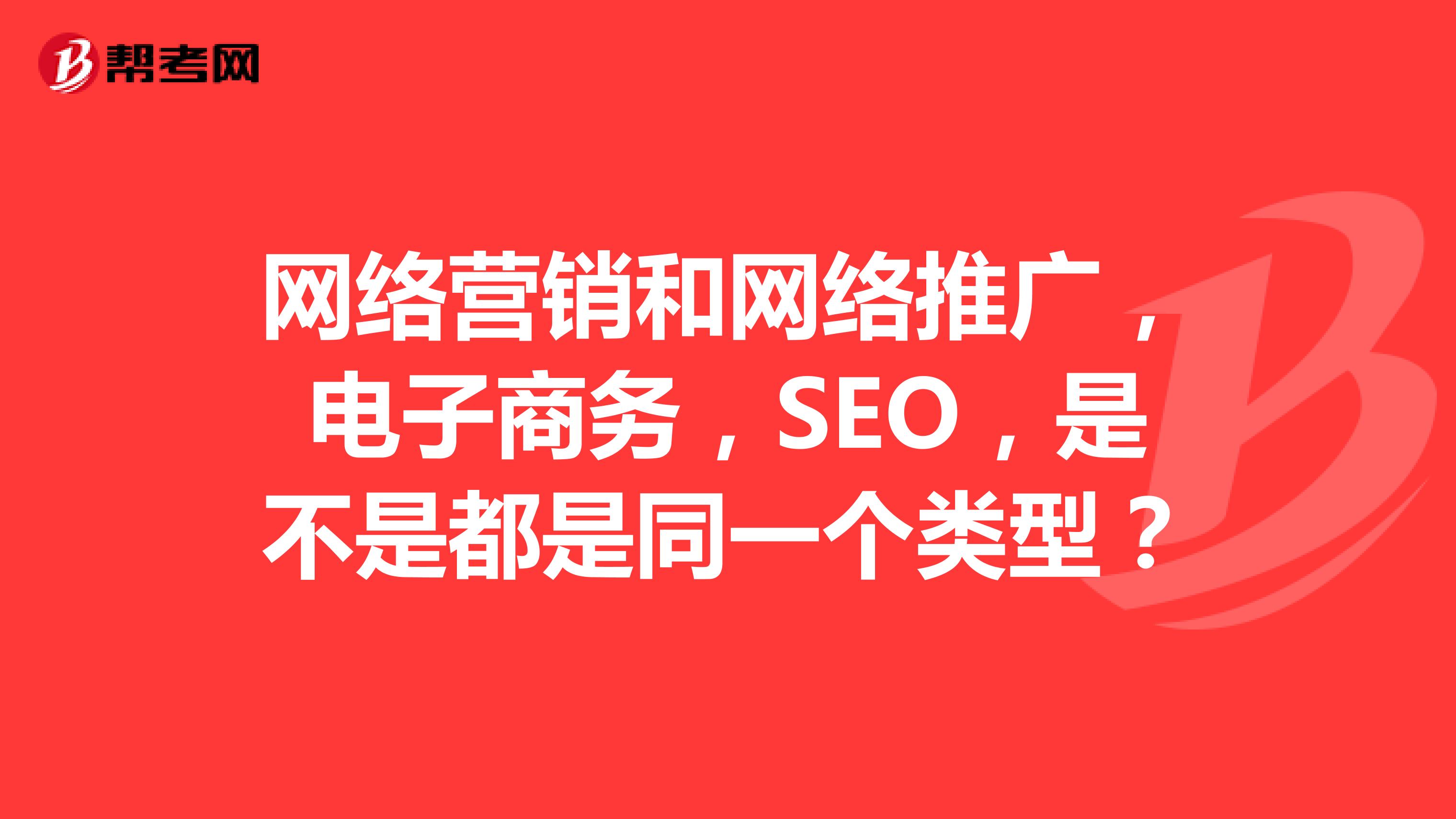网络营销和网络推广，电子商务，SEO，是不是都是同一个类型？