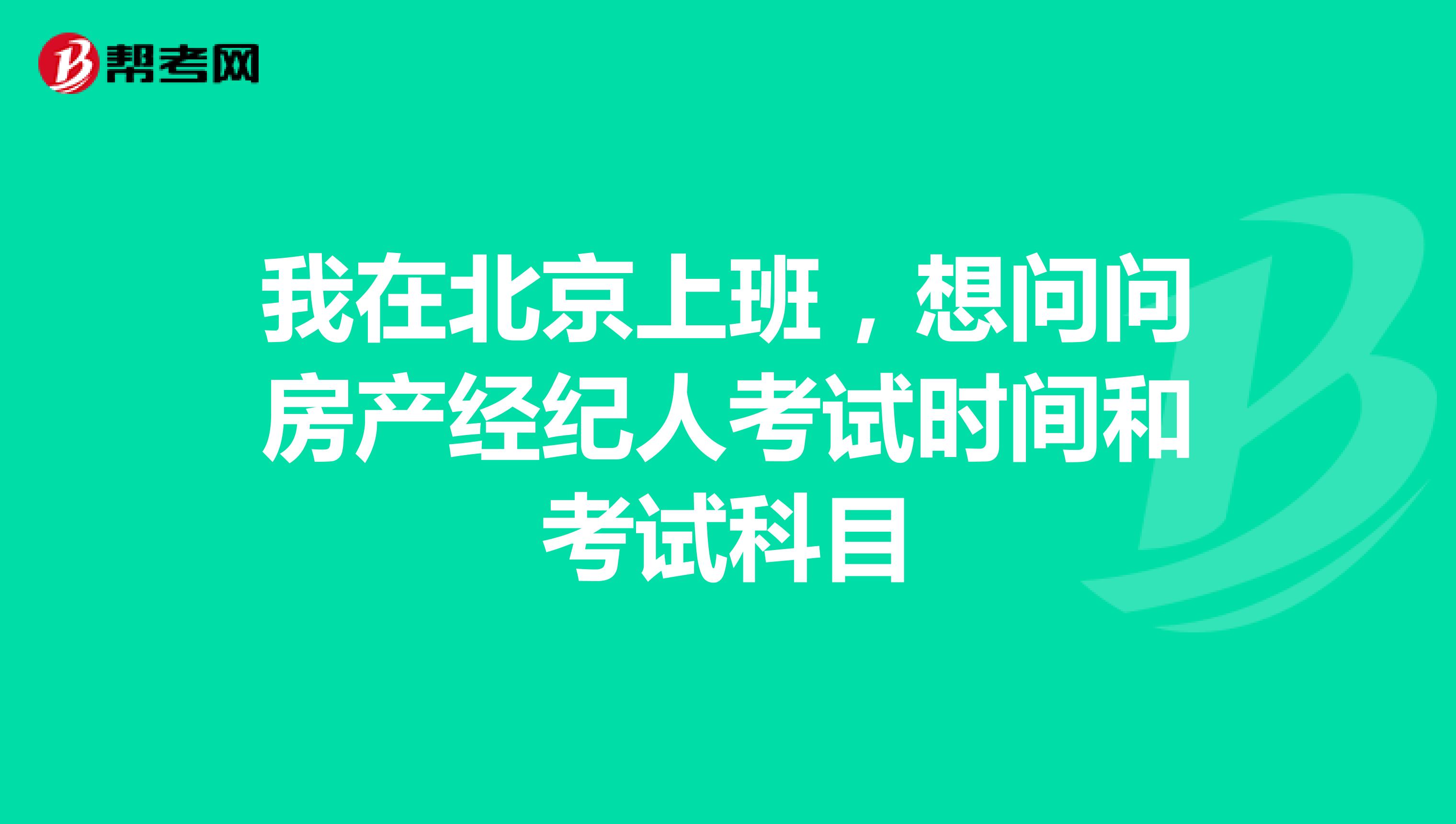 我在北京上班，想问问房产经纪人考试时间和考试科目