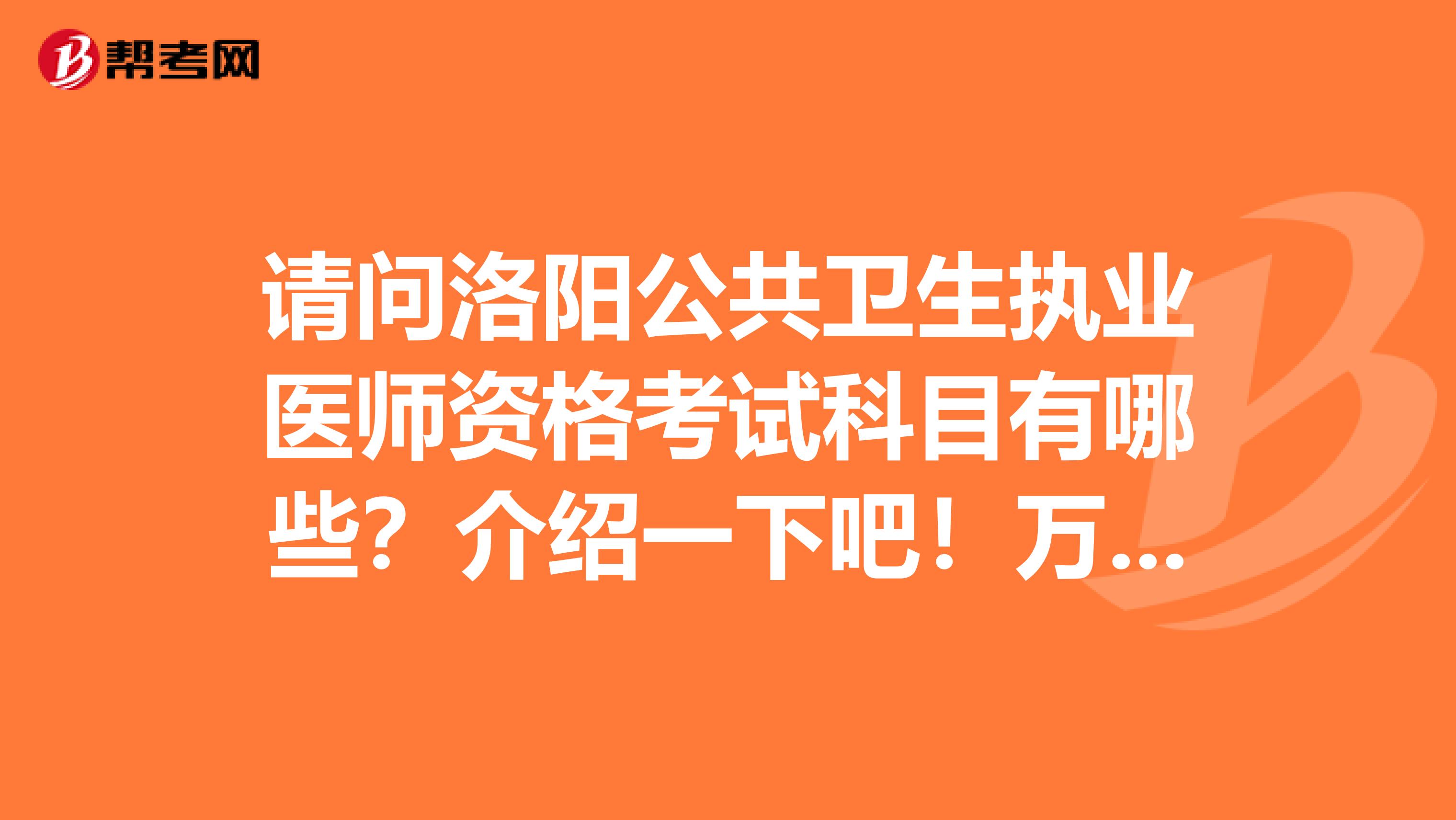 请问洛阳公共卫生执业医师资格考试科目有哪些？介绍一下吧！万分感谢！