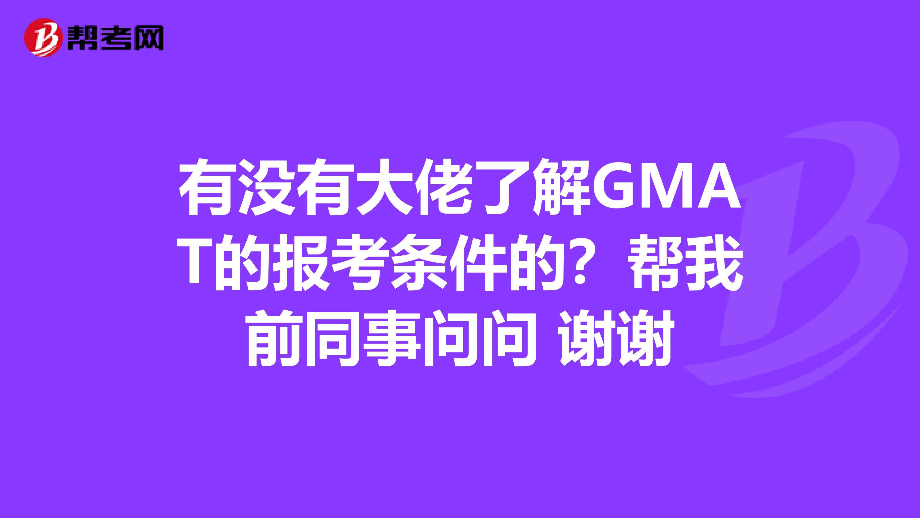 有没有大佬了解GMAT的报考条件的?帮我前同事问问 谢谢