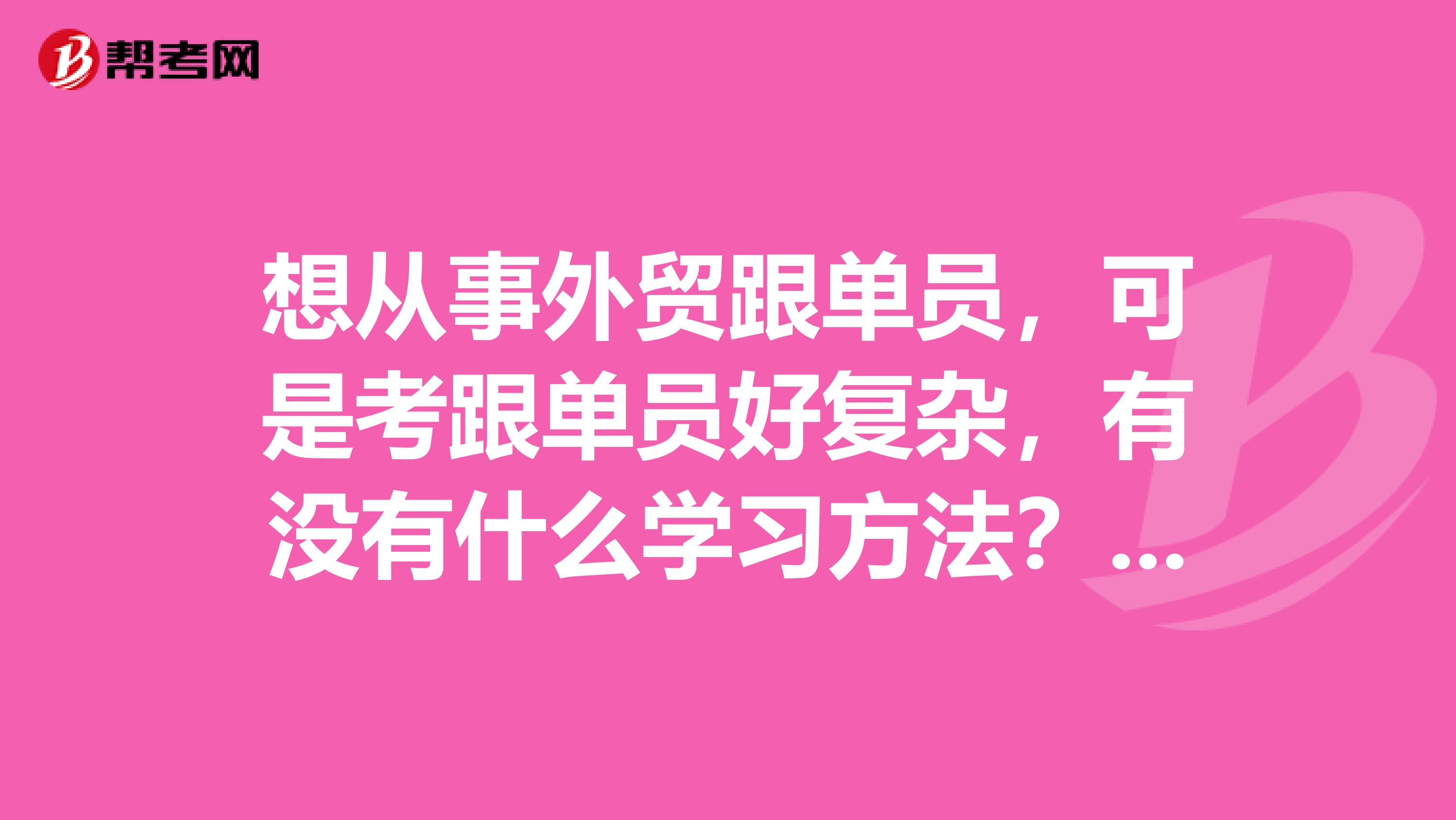 想从事外贸跟单员,可是考跟单员好复杂,有没有什么学习方法?我刚毕业,学导航工程专业的。