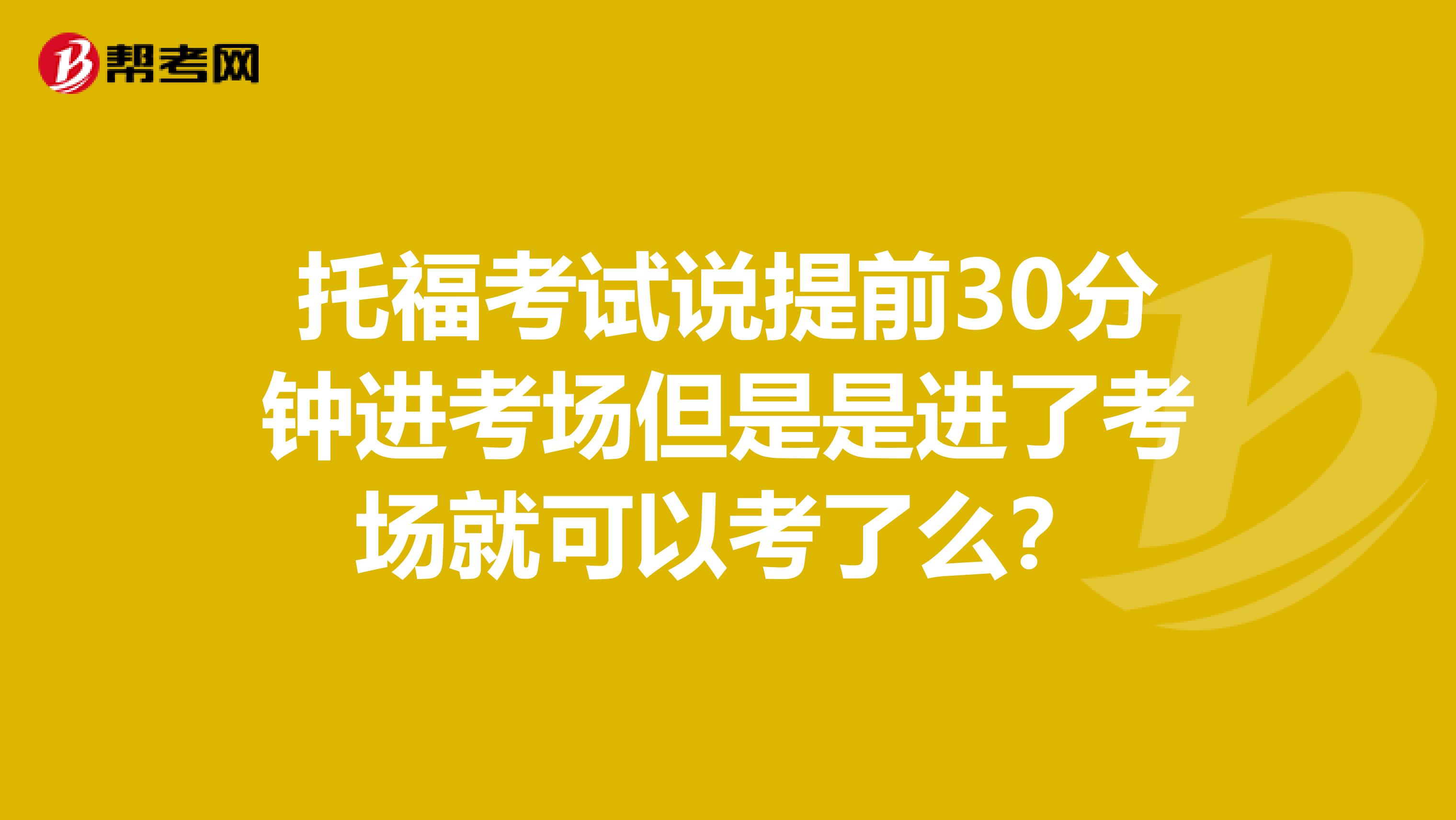 托福考试说提前30分钟进考场但是是进了考场就可以考了么?