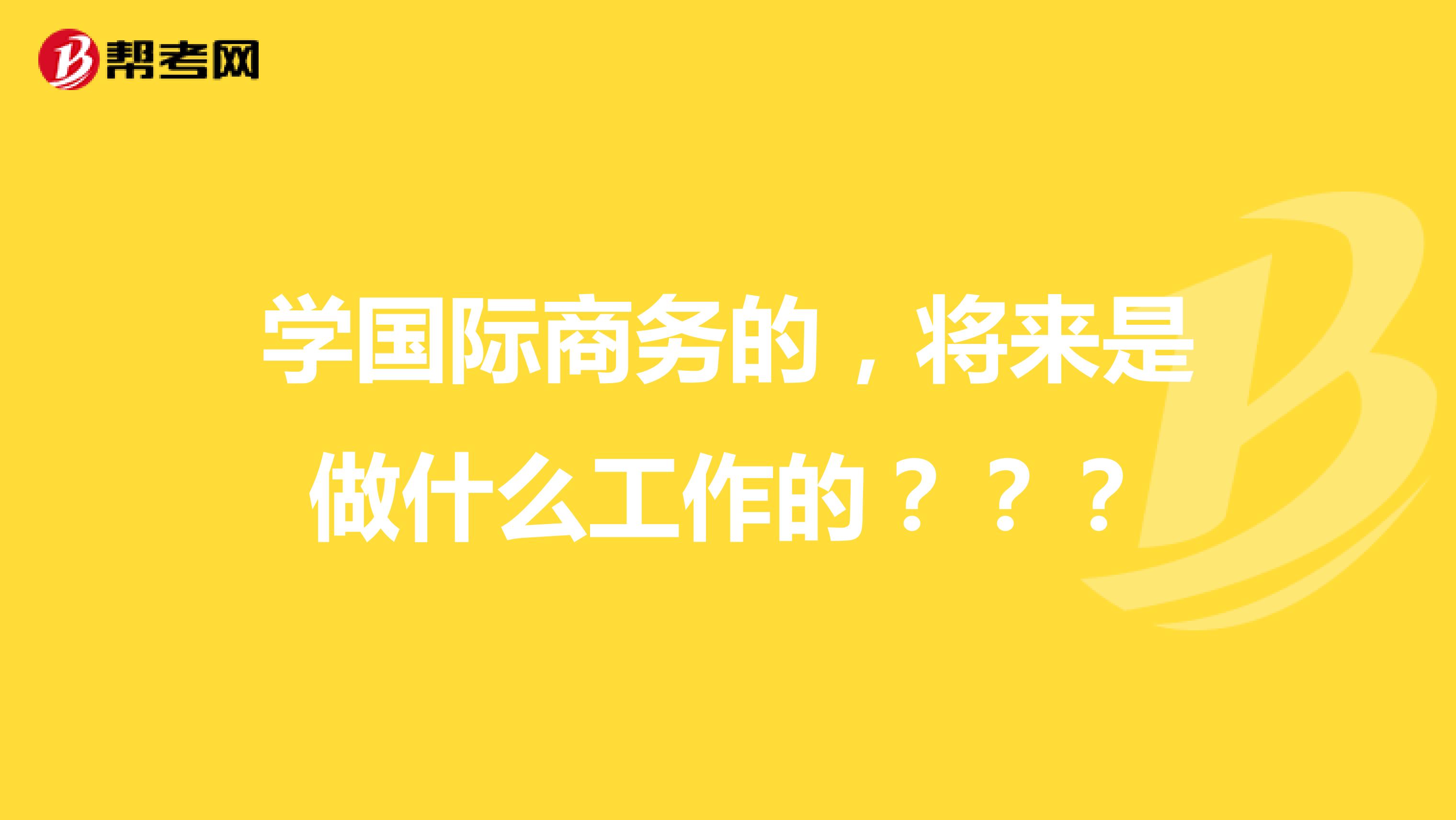 学国际商务的，将来是做什么工作的？？？