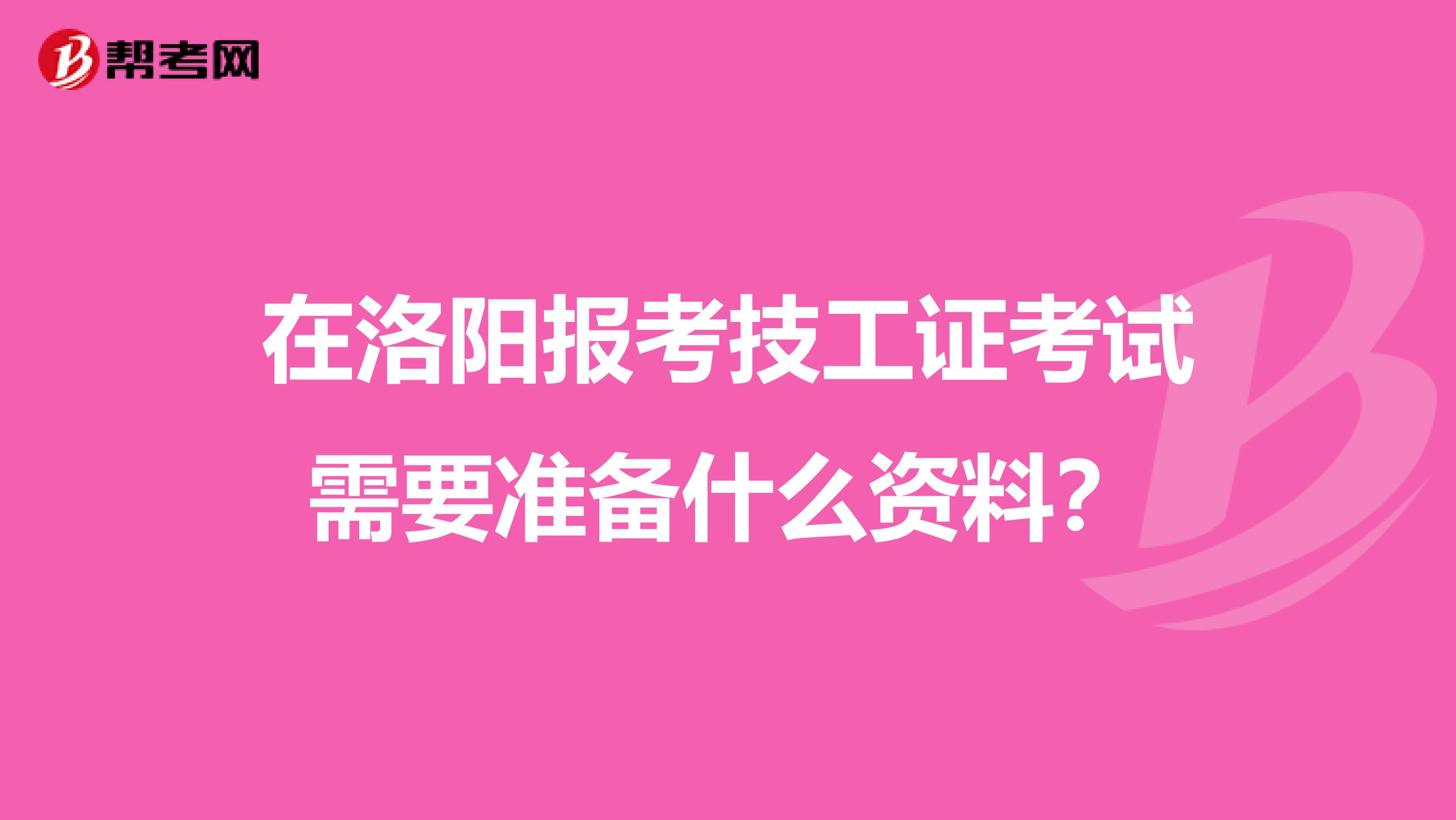 在洛阳报考技工证考试需要准备什么资料?