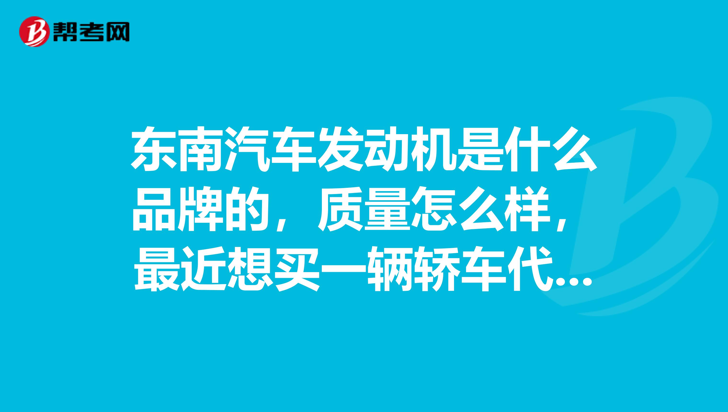 东南汽车发动机是什么品牌的，质量怎么样，最近想买一辆轿车代步不知道有没有合适的？