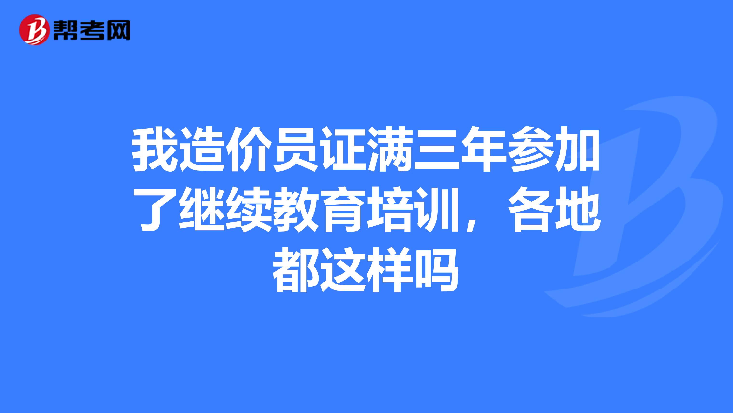 我造价员证满三年参加了继续教育培训，各地都这样吗