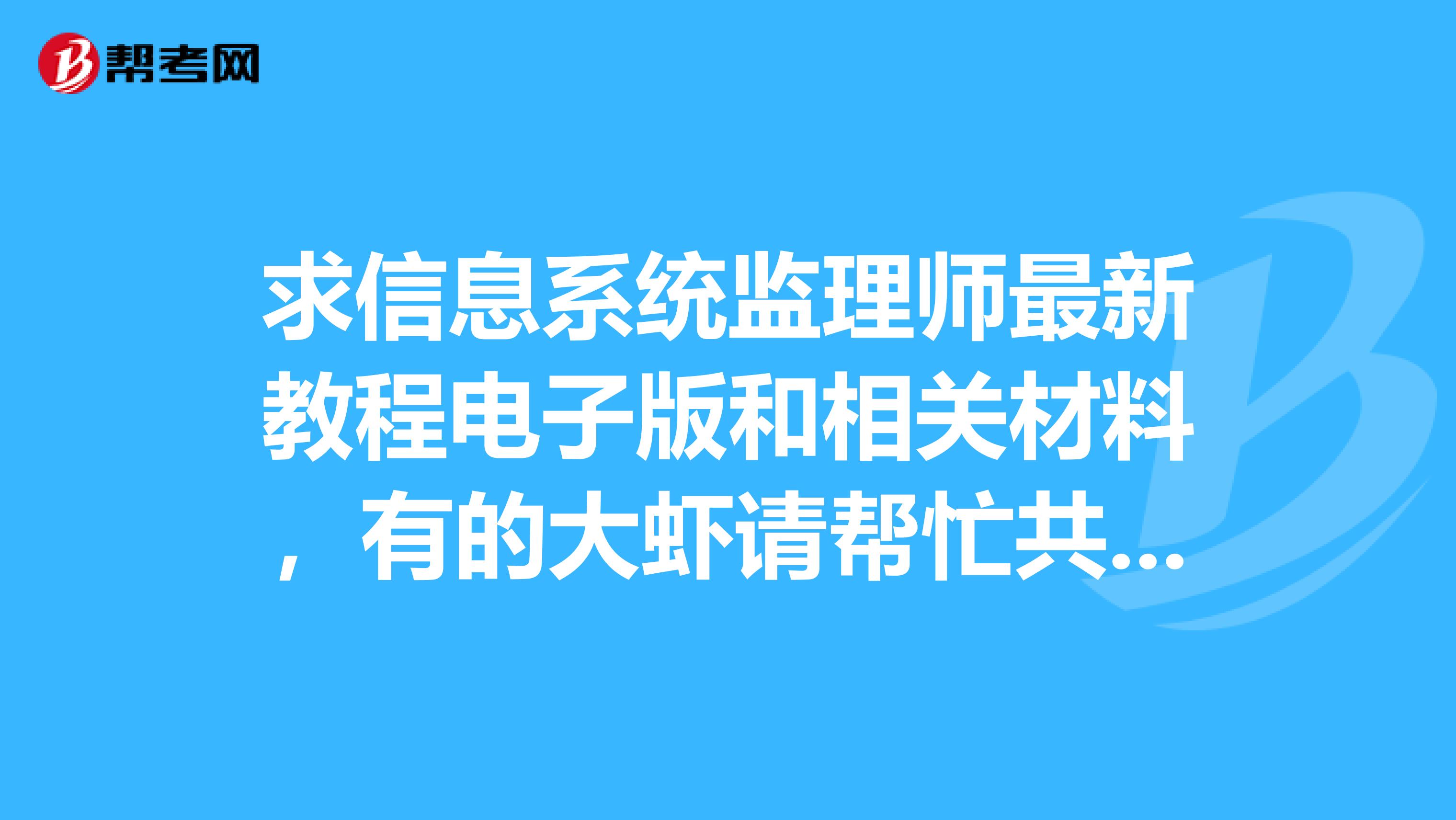 求信息系统监理师最新教程电子版和相关材料,有的大虾请帮忙共享下,谢谢