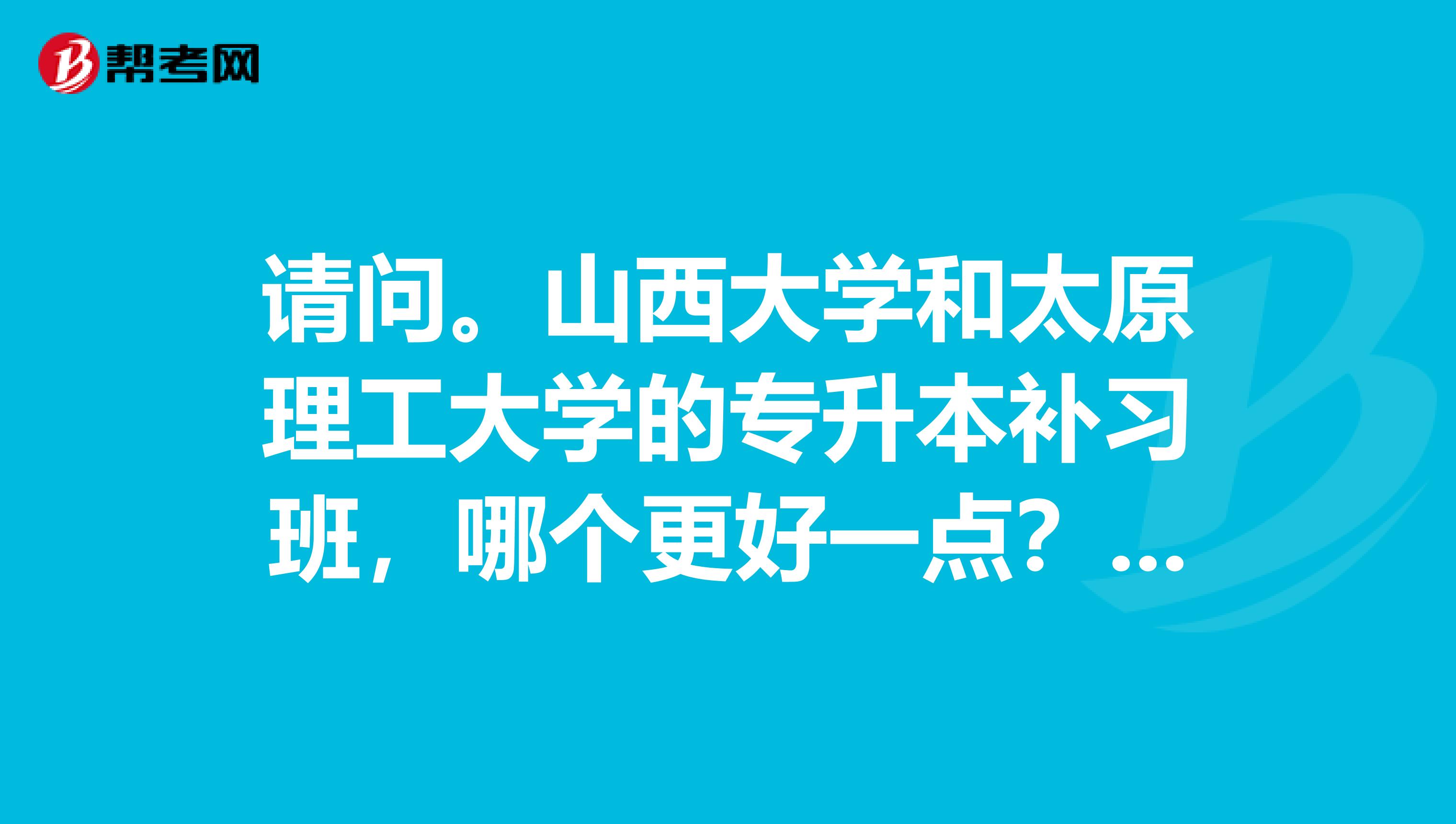 請問。山西大學和太原理工大學的專升本補習班，哪個更好一點？為什么？