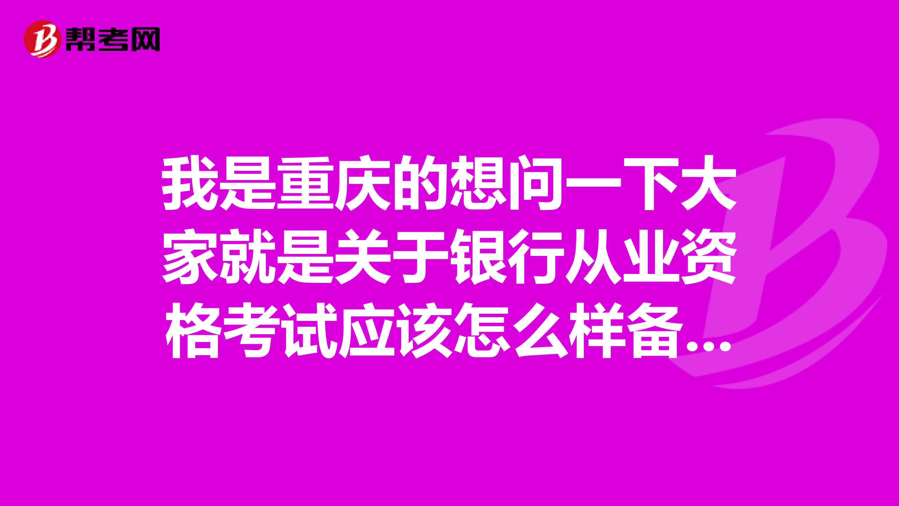 我是重庆的想问一下大家就是关于银行从业资格考试应该怎么样备考?