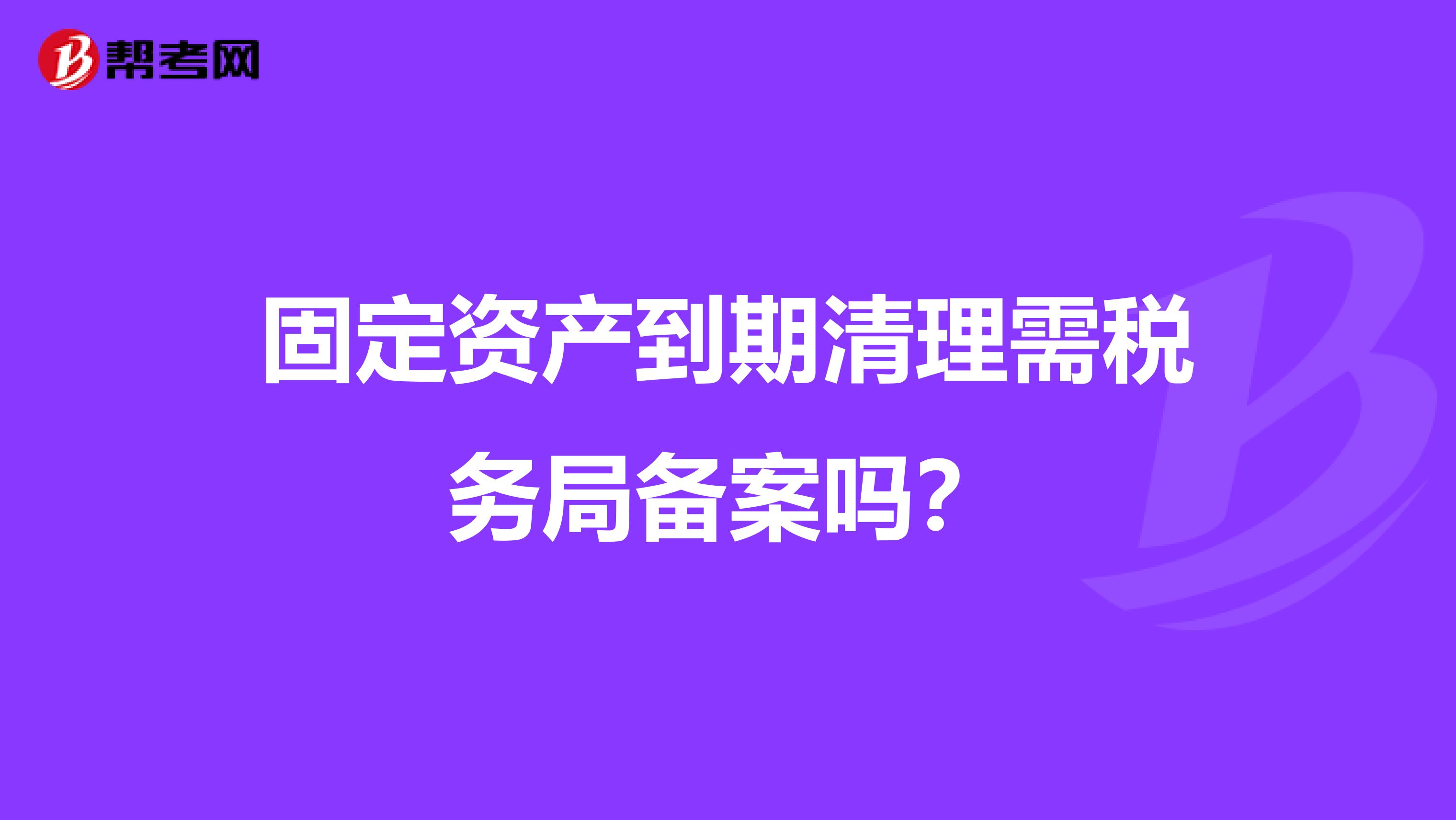 固定资产到期清理需税务局备案吗？